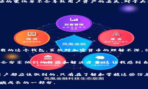 在討論imToken升級(jí)后的錢包地址之前，我們需要深入了解imToken是什么、它的特點(diǎn)以及錢包地址的變化意味著什么。以下是對(duì)這個(gè)話題的詳細(xì)介紹：

什么是imToken？
imToken是一款非常流行的數(shù)字錢包應(yīng)用程序，用于管理和存儲(chǔ)各種加密貨幣。它的特點(diǎn)是在用戶界面友好、操作簡(jiǎn)便的基礎(chǔ)上，提供了強(qiáng)大的安全性和隱私保護(hù)。在過去的幾年中，隨著區(qū)塊鏈技術(shù)的發(fā)展和加密貨幣的普及，imToken也不斷進(jìn)行升級(jí)，以更好地滿足用戶的需求。

imToken的功能與特點(diǎn)
imToken的功能涵蓋了加密貨幣的發(fā)送和接收、資產(chǎn)管理、快速交易，以及DeFi協(xié)議的使用等。用戶可以通過imToken直接與以太坊、EOS等區(qū)塊鏈互動(dòng)，參與各種去中心化應(yīng)用（DApp）。另外，imToken還支持多種語言，使得全球用戶均能體驗(yàn)到這款錢包的便利性。

錢包地址的變化
隨著imToken的升級(jí)，用戶的錢包地址可能會(huì)受到影響。有些用戶可能會(huì)問，錢包地址的變化是否意味著資產(chǎn)會(huì)受到影響。這里我們可以明確地說，錢包地址的變化并不會(huì)導(dǎo)致用戶資產(chǎn)的丟失。對(duì)于大部分用戶來說，錢包地址是由公鑰生成的，并且與私鑰密切相關(guān)。即使地址有所更改，只要用戶妥善保管自己的私鑰，資產(chǎn)依然安全。

如何檢查和更新錢包地址
為了確保用戶在升級(jí)后能夠順利使用imToken，用戶可以按照以下步驟檢查和更新他們的錢包地址：
ol
    li打開imToken應(yīng)用，登錄到你的賬戶。/li
    li在首頁，點(diǎn)擊你的錢包頭像，進(jìn)入錢包設(shè)置。/li
    li查看當(dāng)前的錢包地址，確保這是你在升級(jí)之前的地址。/li
    li如果你發(fā)現(xiàn)地址有所變化，請(qǐng)確認(rèn)是由于官方的升級(jí)導(dǎo)致。如果有任何不確定，可以咨詢imToken的客服。/li
/ol

我的個(gè)人經(jīng)歷
我第一次使用imToken是在幾年前，當(dāng)時(shí)我對(duì)加密貨幣還很陌生。打開app時(shí)，我被那種簡(jiǎn)潔而又富有專業(yè)感的界面所吸引。記得我當(dāng)時(shí)在朋友的推薦下下載的這個(gè)錢包，雖然對(duì)加密貨幣的理解不深，但我依然覺得它是一種很有前景的投資。隨著使用的深入，我也經(jīng)歷過幾次升級(jí)，每次都有新的功能加入，我總是感受到imToken為了用戶體驗(yàn)而不斷努力。

社區(qū)的反饋與建議
有時(shí)候，用戶在使用過程中可能會(huì)遇到一些問題，比如錢包地址的更改、功能使用不便等。在這方面，imToken的官方社區(qū)是一個(gè)非常有用的資源。很多用戶會(huì)分享他們的經(jīng)驗(yàn)和解決方案，這讓我感到自己并不是一個(gè)人在面對(duì)這些困難。實(shí)際上，許多程序的升級(jí)都是基于用戶的反饋，imToken也不例外。

總結(jié)
總的來說，imToken的升級(jí)可能會(huì)帶來錢包地址的變化，但這并不影響用戶的資產(chǎn)安全。保持關(guān)注官方的更新信息，及時(shí)確認(rèn)自己的錢包地址是我們每位用戶都應(yīng)該做到的。只有在了解和掌握這些信息后，我們才能更好地享受數(shù)字貨幣帶來的便利。在這個(gè)不斷變化的世界中，積極 adapt and learn 是至關(guān)重要的。

通過這篇文章，我希望能夠幫助大家更好地理解imToken在升級(jí)后的表現(xiàn)及其錢包地址的變化。這不僅是對(duì)一個(gè)應(yīng)用程序的認(rèn)知，也是我們?cè)跀?shù)字貨幣領(lǐng)域成長(zhǎng)的一部分。