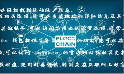 要查看或管理您的 imToken 錢包賬號(hào)，您可以按照以下步驟進(jìn)行操作：

1. **打開(kāi) imToken 應(yīng)用**：首先，確保您已經(jīng)下載并安裝了 imToken 錢包應(yīng)用。打開(kāi)應(yīng)用程序。

2. **進(jìn)入錢包界面**：登錄您的錢包，您會(huì)看到錢包的主界面。在這里，您可以看到您的資產(chǎn)總覽。

3. **查看賬號(hào)信息**：
   - 在主界面上，通常會(huì)顯示您的錢包地址，您可以輕松找到您的賬戶信息。
   - 如果您需要查看詳細(xì)的信息，點(diǎn)擊錢包地址或相關(guān)選項(xiàng)，您可以查看地址的詳細(xì)信息及其交易記錄。

4. **設(shè)置選項(xiàng)**：如果您想要更改安全設(shè)置或查看其他服務(wù)，可以訪問(wèn)應(yīng)用內(nèi)的設(shè)置選項(xiàng)，通常在右上角找到一個(gè)圖標(biāo)（如齒輪形狀）。

5. **備份與恢復(fù)**：為了確保您的賬戶安全，imToken 錢包提供了備份和恢復(fù)的功能。您可以在設(shè)置中找到助記詞和其他備份選項(xiàng)，務(wù)必妥善保存。

如果您在使用過(guò)程中遇到具體問(wèn)題或需要更多幫助，可以訪問(wèn) imToken 的官方網(wǎng)站或相關(guān)支持文檔。

請(qǐng)務(wù)必妥善保管您的錢包信息和備份，以防止丟失或被盜。使用時(shí)要謹(jǐn)慎，特別是在互聯(lián)網(wǎng)上分享任何個(gè)人信息。