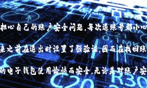 在使用im錢包時(shí)，很多用戶可能會(huì)遇到需要退出賬號(hào)的情況。下面我將為您介紹如何順利退出im錢包賬號(hào)，包括步驟和一些注意事項(xiàng)。

步驟一：打開im錢包應(yīng)用
首先，確保您的手機(jī)上已經(jīng)安裝了im錢包應(yīng)用。如果未安裝，請(qǐng)前往應(yīng)用商店下載并安裝。打開應(yīng)用后，您將進(jìn)入主界面，可以看到各種功能模塊。

步驟二：進(jìn)入賬戶設(shè)置
在主界面的右上角通常會(huì)有一個(gè)菜單圖標(biāo)，點(diǎn)擊它后，您將看到“賬戶設(shè)置”或者“我的賬戶”的選項(xiàng)。選擇該選項(xiàng)進(jìn)入賬號(hào)設(shè)置頁(yè)面。

步驟三：找到退出賬號(hào)的選項(xiàng)
在賬號(hào)設(shè)置頁(yè)面中，您需要尋找“退出登錄”或“注銷賬號(hào)”的選項(xiàng)。這個(gè)選項(xiàng)通常位于頁(yè)面的底部。點(diǎn)擊該選項(xiàng)，系統(tǒng)會(huì)提示您確認(rèn)是否退出賬號(hào)。

步驟四：確認(rèn)退出
點(diǎn)擊確認(rèn)后，您將被要求輸入密碼或進(jìn)行其他安全驗(yàn)證，以確保該操作是由您本人進(jìn)行的。輸入相關(guān)信息后，再次點(diǎn)擊確認(rèn)，您將成功退出im錢包賬號(hào)。

注意事項(xiàng)
1. 在退出賬號(hào)之前，請(qǐng)確保您已經(jīng)處理完所有未完成的交易，以免造成資金損失或交易錯(cuò)誤。
2. 如果您是通過手機(jī)號(hào)或郵箱注冊(cè)的，退出后如果要再次登錄，您需要使用原有的注冊(cè)信息進(jìn)行登錄。
3. 有時(shí)候，應(yīng)用可能會(huì)出現(xiàn)臨時(shí)的技術(shù)問題，如果遇到無法退出的情況，請(qǐng)嘗試重啟應(yīng)用或聯(lián)系im錢包的客服支持。

個(gè)性化觀點(diǎn)
作為一個(gè)經(jīng)常使用各種電子錢包的人，退出賬號(hào)這個(gè)操作在我看來是非常必要的。記得小時(shí)候用的第一款電子錢包，我總是擔(dān)心自己的賬戶安全問題，每次退賬號(hào)都小心翼翼的。如今，隨著科技的發(fā)展，我們的安全意識(shí)也逐漸提高，很多應(yīng)用都設(shè)有多重驗(yàn)證機(jī)制，保障我們的資金和信息安全。

在使用im錢包的過程中，我也曾有過一些特別的經(jīng)歷。某次，我的手機(jī)丟失，里面有很多重要的信息和錢包賬號(hào)。后來我想起來之前在退出時(shí)設(shè)置了強(qiáng)驗(yàn)證，因而在找回賬號(hào)時(shí)有所逢迎，免去了許多麻煩。因此，我特別建議大家在使用電子錢包等應(yīng)用時(shí)，務(wù)必留意安全設(shè)置，以確保您的賬號(hào)安全。

總之，退出im錢包賬號(hào)是一個(gè)簡(jiǎn)單而重要的操作，通過上述步驟，您可以輕松完成此舉。希望我的分享能夠幫助到您，確保您的電子錢包使用愉快而安全。無論是對(duì)賬戶安全的理解，還是對(duì)功能使用的熟練，都是我們與技術(shù)不斷交互中學(xué)到的寶貴經(jīng)驗(yàn)。