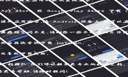 如果您遇到無法下載 imToken 錢包的情況，可以嘗試以下幾個(gè)步驟來解決問題：

### 1. **檢查網(wǎng)絡(luò)連接**
   下載應(yīng)用程序需要良好的網(wǎng)絡(luò)連接。請(qǐng)確保您的設(shè)備已連接到互聯(lián)網(wǎng)，并且網(wǎng)絡(luò)信號(hào)穩(wěn)定。您可以嘗試訪問其他網(wǎng)站或下載其他應(yīng)用來確認(rèn)網(wǎng)絡(luò)是否正常。

### 2. **確認(rèn)設(shè)備兼容性**
   imToken 支持的設(shè)備通常包括主流的 iOS 和 Android 手機(jī)。請(qǐng)確保你的設(shè)備滿足應(yīng)用的最低系統(tǒng)要求。

### 3. **使用正確的應(yīng)用商店**
   有時(shí)候，使用非官方渠道下載應(yīng)用可能導(dǎo)致問題。請(qǐng)確保您是通過官方的 App Store 或 Google Play Store 下載 imToken。您可以直接在設(shè)備上的應(yīng)用商店搜索 