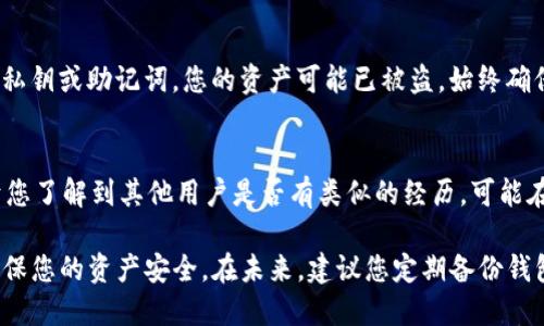 關(guān)于im錢包中kick幣消失的問題，這可能會(huì)涉及多個(gè)方面的原因。以下是您可以檢查和考慮的一些因素：

1. 查看交易記錄
首先，您需要檢查一下您的交易記錄。大多數(shù)數(shù)字錢包會(huì)顯示錢包內(nèi)的所有交易。如果您的kick幣突然消失，可能是因?yàn)槟恍⌒倪M(jìn)行了轉(zhuǎn)賬或交易。查看交易記錄能幫助您確認(rèn)這一點(diǎn)。

2. 確認(rèn)Token狀態(tài)
有時(shí)候，某些代幣可能會(huì)因?yàn)轫?xiàng)目方的決策而被移除或者更改。例如，項(xiàng)目可能進(jìn)行了代幣的重構(gòu)（如換代幣）或停用某些代幣。如果您使用的是較老版本的錢包，確認(rèn)kick幣的當(dāng)前狀態(tài)是非常重要的。

3. 重新加載錢包
有些錢包可能會(huì)因?yàn)橥絾栴}而顯示錯(cuò)誤的信息。嘗試關(guān)閉并重新打開您的im錢包，或者檢查是否需要手動(dòng)更新錢包。確保您連接到良好的網(wǎng)絡(luò)，這樣可以幫助錢包準(zhǔn)確加載最新的余額。

4. 更新錢包應(yīng)用
確保您的im錢包應(yīng)用是最新版本。舊版本的軟件可能會(huì)有bug，導(dǎo)致某些功能不正常。前往應(yīng)用商店查看是否有更新，并及時(shí)更新。

5. 聯(lián)系客服
如果以上方法都不能解決問題，建議您聯(lián)系im錢包的客服支持。他們可以提供更專業(yè)的幫助，并查看您的賬戶情況。確保您提供必要的信息以便客服更快地幫助您解決問題。

6. 關(guān)注安全問題
安全問題也可能導(dǎo)致代幣的消失。如果您在不安全的網(wǎng)站或者鏈接中輸入了私鑰或助記詞，您的資產(chǎn)可能已被盜。始終確保您的密碼和助記詞的安全，不要分享給任何人。

7. 了解社區(qū)動(dòng)態(tài)
參與相關(guān)的社區(qū)論壇或者社交媒體，跟蹤kick幣的動(dòng)態(tài)和社區(qū)的討論，有助于您了解到其他用戶是否有類似的經(jīng)歷?？赡茉谏鐓^(qū)中，您可以找到解決問題的信息或者相關(guān)的幫助。

總之，如果您的im錢包中kick幣消失了，請(qǐng)冷靜處理，逐步排查可能的原因，確保您的資產(chǎn)安全。在未來，建議您定期備份錢包信息，并做好安全防護(hù)。