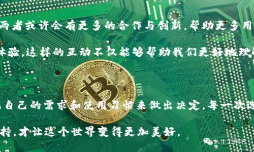 庫神錢包與 imToken 的兼容性探討

在當(dāng)今數(shù)字貨幣盛行的時(shí)代，各種錢包應(yīng)用層出不窮，用戶在選擇錢包時(shí)往往會(huì)考慮多個(gè)因素，如安全性、功能性以及與其他平臺(tái)的兼容性。庫神錢包（KuCoin Wallet）作為一個(gè)新興的數(shù)字錢包，最近在加密社區(qū)引發(fā)了廣泛關(guān)注，而 imToken 作為老牌的數(shù)字資產(chǎn)錢包，其用戶基礎(chǔ)也頗為龐大。那么，庫神錢包支持 imToken 嗎？這成為了很多用戶非常關(guān)心的問題。

庫神錢包簡介

庫神錢包，作為庫幣交易所推出的官方錢包，旨在為用戶提供安全、便捷的數(shù)字資產(chǎn)存儲(chǔ)和管理解決方案。它不僅支持多種主流的數(shù)字貨幣，還集成了去中心化金融（DeFi）的功能，使得用戶能夠更加方便地管理自己的資產(chǎn)。例如，庫神錢包用戶可以通過它直接參與 Staking 和流動(dòng)性挖礦等活動(dòng)，這在傳統(tǒng)錢包中是很難實(shí)現(xiàn)的。

imToken 錢包概況

imToken 錢包成立于 2016 年，是一家總部位于中國的數(shù)字資產(chǎn)錢包，支持多種主流區(qū)塊鏈和智能合約。imToken 不僅僅是一個(gè)存儲(chǔ)數(shù)字貨幣的工具，它還擁有去中心化交易所（DEX）功能、資產(chǎn)管理和 DApp 瀏覽器等多種功能，為用戶提供了更為全面的區(qū)塊鏈體驗(yàn)。通過 imToken，用戶可以輕松地進(jìn)行資產(chǎn)轉(zhuǎn)移、交易和管理。

支持與兼容性分析

關(guān)于庫神錢包和 imToken 的支持關(guān)系，首先要明確的是這兩者錢包都旨在為用戶提供便捷的數(shù)字資產(chǎn)管理服務(wù)。從功能上來看，庫神錢包和 imToken 在支持主要加密資產(chǎn)方面是相互兼容的。兩者均支持以太坊（ETH）及其 ERC20 代幣，這意味著用戶可以在庫神錢包和 imToken 之間輕松轉(zhuǎn)移支持的資產(chǎn)。

但對(duì)于某些用戶來說，庫神錢包與 imToken 之間的兼容性不僅僅體現(xiàn)在資產(chǎn)的支持上，還包括用戶體驗(yàn)。例如，用戶在使用這兩款錢包時(shí)，可能會(huì)希望在資產(chǎn)轉(zhuǎn)移的過程中能夠有簡便的操作流程。對(duì)此，庫神錢包提供了相對(duì)簡潔的用戶界面，適合新手用戶使用。而 imToken 可能在某些高階功能上有更復(fù)雜的設(shè)置，這對(duì)于有經(jīng)驗(yàn)的用戶來說，可能是他們會(huì)更傾向于使用 imToken 的原因。

個(gè)人經(jīng)歷與觀點(diǎn)

回想起我剛接觸數(shù)字貨幣時(shí)，正是通過 imToken 錢包入門的。在那時(shí)，我在想：“這真的是未來的貨幣嗎？”我記得第一次通過這個(gè)錢包進(jìn)行轉(zhuǎn)賬時(shí)，心中充滿了期待與緊張。使用 imToken 的過程讓我感受到了一種前所未有的自由感，仿佛掌握了新興科技的鑰匙。

而隨著對(duì)數(shù)字貨幣世界的深入探索，我發(fā)現(xiàn)庫神錢包也開始逐漸吸引我的眼球。其設(shè)計(jì)簡約、功能強(qiáng)大的優(yōu)勢(shì)讓我想起當(dāng)初接觸 imToken 時(shí)的感受。就像是我小時(shí)候第一次騎自行車的那種興奮與探索精神，讓我忍不住想要一試身手。雖然現(xiàn)在有越來越多的錢包選擇，但我依然認(rèn)為，選擇適合自己的產(chǎn)品是最重要的。

未來展望與社區(qū)互動(dòng)

展望未來，數(shù)字貨幣的發(fā)展將會(huì)越來越快速，用戶對(duì)于錢包的需求也將更加多樣化。庫神錢包與 imToken 各自的優(yōu)勢(shì)都讓它們?cè)谑袌鲋姓加幸幌?。在未來的某個(gè)時(shí)刻，兩者或許會(huì)有更多的合作與創(chuàng)新，幫助更多用戶更好地參與到數(shù)字資產(chǎn)的管理中。這將是一個(gè)人人都能觸碰到區(qū)塊鏈、去中心化金融的時(shí)代。

同時(shí)，作為用戶的我們也應(yīng)該積極參與到錢包的社區(qū)中，與其他用戶分享經(jīng)驗(yàn)與觀點(diǎn)。我們可以在社交平臺(tái)上討論哪些錢包更適合新手用戶，哪些功能能夠提升我們的交易體驗(yàn)。這樣的互動(dòng)不僅能夠幫助我們更好地理解產(chǎn)品，同時(shí)也能讓整個(gè)社區(qū)更為活躍與友好。

總結(jié)

總的來說，庫神錢包與 imToken 在功能性上是兼容的，用戶可以放心地在這兩款錢包之間進(jìn)行資產(chǎn)管理。同時(shí)，每款錢包都有其獨(dú)特的風(fēng)格與價(jià)值。在選擇時(shí)，我們應(yīng)該根據(jù)自己的需求和使用習(xí)慣來做出決定。每一次選擇都是一次探索的旅程，無論是庫神錢包還是 imToken，只要它們能幫助我們更好地管理數(shù)字資產(chǎn)，那就是值得擁抱的選擇。 

時(shí)至今日，數(shù)字貨幣已經(jīng)不再是一個(gè)冷冰冰的金融工具，它承載著我們的未來與夢(mèng)想。在這條開發(fā)新技術(shù)的道路上，我們每個(gè)人都是參與者，也許正因?yàn)槲覀兠恳环轃崆榕c堅(jiān)持，才讓這個(gè)世界變得更加美好。