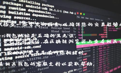 抱歉，您遇到了問題！在這個(gè)情況下，您可以嘗試檢查一些常見的因素，以確保您的交易能夠成功。這里是一些解決方案和步驟，您可以參考：

1. **確認(rèn)地址準(zhǔn)確性**：確保您輸入的imToken錢包地址是正確的且無誤。
2. **交易狀態(tài)**：檢查交易的狀態(tài)，確認(rèn)交易是否已經(jīng)被確認(rèn)。在區(qū)塊鏈瀏覽器上查看相關(guān)交易詳情。
3. **網(wǎng)絡(luò)問題**：確保您的網(wǎng)絡(luò)連接順暢。
4. **轉(zhuǎn)賬時(shí)間**：有些網(wǎng)絡(luò)在轉(zhuǎn)賬時(shí)可能需要一些時(shí)間，尤其是在網(wǎng)絡(luò)擁堵時(shí)。

如果以上步驟都沒有解決您的問題，建議您聯(lián)系相關(guān)錢包的客服支持以獲取幫助。