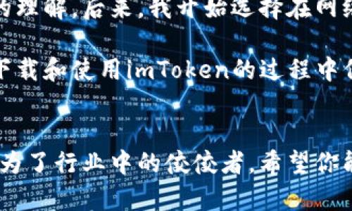 在中國(guó)，下載和使用imToken錢包有時(shí)可能會(huì)遇到一些困難，因?yàn)閼?yīng)用程序在某些情況下可能會(huì)受到限制或監(jiān)管。不過，以下是一些實(shí)用的步驟和建議，可幫助你順利下載imToken，并保證在使用時(shí)的安全性和便利性。

1. 前期準(zhǔn)備工作
在下載imToken之前，首先確保你的手機(jī)已經(jīng)連接到互聯(lián)網(wǎng)。如果你使用的是Android手機(jī)，可以通過手機(jī)的應(yīng)用市場(chǎng)或者直接從官網(wǎng)下載。對(duì)于iOS用戶，則需要通過App Store下載。確保你的設(shè)備可以訪問這些平臺(tái)是至關(guān)重要的。

2. 在手機(jī)上下載imToken
strongAndroid用戶：/strong通過瀏覽器訪問imToken的官網(wǎng)（https://token.im），在首頁(yè)找到下載按鈕并點(diǎn)擊，選擇適合你手機(jī)版本的APK文件進(jìn)行下載，之后根據(jù)提示進(jìn)行安裝。如果手機(jī)設(shè)置了來源限制，可能需要在設(shè)置中允許安裝未知來源的應(yīng)用。

strongiOS用戶：/strong如果你的設(shè)備是iPhone，可以直接在App Store搜索“imToken”，然后下載。如果沒有找到，你可能需要切換地區(qū)到一個(gè)可用的國(guó)家，如新加坡或美國(guó)，具體操作是通過“設(shè)置”-“Apple ID”-“國(guó)家/地區(qū)”進(jìn)行修改。

3. 實(shí)名認(rèn)證與安全設(shè)置
下載完成后，打開imToken應(yīng)用，你會(huì)被要求完成一個(gè)實(shí)名認(rèn)證過程，這有助于確保您的賬戶安全并符合相關(guān)法律法規(guī)的要求。請(qǐng)合理選擇驗(yàn)證方式，如手機(jī)號(hào)或郵箱。同時(shí)，設(shè)置一個(gè)強(qiáng)密碼，以保護(hù)你的錢包資金安全。

4. 如何使用imToken錢包
imToken是一款功能強(qiáng)大的數(shù)字資產(chǎn)錢包，不僅支持多種數(shù)字貨幣，還提供了去中心化交易所的功能。在錢包中，你可以輕松地接收和發(fā)送加密貨幣，查看你的資產(chǎn)以及市場(chǎng)行情。

5. 個(gè)性化設(shè)置與體驗(yàn)
為了提升使用體驗(yàn)，我建議在最初使用imToken時(shí)，去“設(shè)置”中美化你的錢包界面，選取喜歡的主題色，甚至可以把常用的幣種固定在首頁(yè)。此外，多了解imToken的各種功能，比如DApp瀏覽器和Web3功能，這些都有助于你更好地管理你的數(shù)字資產(chǎn)。

6. 提高安全意識(shí)
數(shù)字貨幣的安全性是每個(gè)用戶都應(yīng)該關(guān)注的。使用imToken時(shí)，請(qǐng)確保你的個(gè)人私鑰和助記詞保密，不要隨便分享給任何人。此外，定期備份你的錢包數(shù)據(jù)，以防因設(shè)備損壞而丟失資產(chǎn)。

7. 未來展望
隨著區(qū)塊鏈技術(shù)的發(fā)展，數(shù)字貨幣的使用場(chǎng)景將會(huì)越來越廣泛。因此，像imToken這樣的錢包也在不斷進(jìn)化。我認(rèn)為，掌握這一技術(shù)不僅是對(duì)自身資產(chǎn)的保護(hù)，更是對(duì)未來金融趨勢(shì)的敏銳把握。

作為一個(gè)曾經(jīng)對(duì)數(shù)字貨幣一無所知的普通用戶，我記得我第一次接觸區(qū)塊鏈技術(shù)是在幾年前，那時(shí)我對(duì)這個(gè)概念幾乎毫無了解，也不明白為何它會(huì)受到如此熱捧。但是，伴隨著生活中越來越多與數(shù)字貨幣相關(guān)的新聞和討論，我開始慢慢了解它們的價(jià)值。

尤其是在見到了朋友通過投資比特幣獲得可觀收益后，我對(duì)這個(gè)領(lǐng)域產(chǎn)生了濃厚的興趣。經(jīng)過不斷學(xué)習(xí)，我了解到數(shù)字貨幣的真正價(jià)值在于它所代表的去中心化的思想，以及未來金融科技的無限可能。這使我深深感受到，掌握這些知識(shí)不僅是對(duì)個(gè)人資產(chǎn)的保障，更是對(duì)未來趨勢(shì)的把握。

在使用imToken的過程中，我也有過一些小插曲。有一次，我在交易時(shí)由于網(wǎng)絡(luò)不穩(wěn)定，導(dǎo)致交易未成功，這讓我對(duì)網(wǎng)絡(luò)的依賴性有了更深的理解。后來，我開始選擇在網(wǎng)絡(luò)狀況良好的時(shí)段進(jìn)行交易，以減少風(fēng)險(xiǎn)。在這方面，imToken的余額提醒和交易記錄功能對(duì)我?guī)椭H大，讓我在管理資產(chǎn)時(shí)更加得心應(yīng)手。

總之，imToken作為一款用戶友好的數(shù)字資產(chǎn)錢包，不僅幫助我管理數(shù)字貨幣，更是在這一領(lǐng)域給予了我很多啟發(fā)。希望對(duì)你們有幫助，在下載和使用imToken的過程中保持耐心與好奇，探索更多的數(shù)字資產(chǎn)管理的可能性，未來的世界會(huì)因我們的選擇而更加精彩。 

總結(jié)
最后，我想說，無論你是數(shù)字貨幣的初學(xué)者，還是有一定經(jīng)驗(yàn)的投資者，imToken都是一個(gè)值得嘗試的工具。安全性、便利性和多樣性使它成為了行業(yè)中的佼佼者。希望你能夠在使用過程中不斷摸索，開啟你的數(shù)字資產(chǎn)之旅。