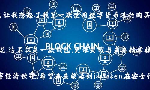 imToken錢包是一款廣受歡迎的數字資產管理工具，除了滿足基本的加密貨幣存儲和交易功能外，它也具備一系列先進的安全特性和用戶友好的設計，成為了許多用戶日常使用的選擇。

### imToken錢包標識

imToken錢包的標識是其品牌識別的重要組成部分，通常以其logo的形式展現。這個標識作為品牌的“面孔”，不僅僅是一個簡單的圖案，它承載著品牌的價值觀、愿景與文化。imToken的錢包標識通常是比較簡潔的設計，搭配柔和的顏色，讓人感到專業(yè)和信任。

### imToken的功能與特點

#### 多鏈支持
imToken錢包支持多種區(qū)塊鏈網絡，包括以太坊、比特幣等，這意味著用戶可以在一個平臺上管理多種數字資產。這種多鏈支持大大提高了用戶的便利性，尤其是對于那些持有多種幣種的投資者來說，能夠集中管理就是一大優(yōu)勢。

#### 安全性
imToken錢包非常注重安全性，采用了分層加密機制和助記詞備份功能。這些措施確保用戶的私鑰不會被泄露，最大限度地保護用戶的資產安全。記得我第一次使用imToken時，系統(tǒng)引導我設置助記詞，那時我心里想著：“這個過程好繁瑣，但我知道這是保護我的數字資產的關鍵?！?
#### 用戶友好的界面
用戶界面設計，用戶能夠很容易地找到他們需要的功能。我特別喜歡它的“資產”頁面，能夠清晰地查看不同幣種的市值和持倉情況。這個設計讓我想起了小時候玩游戲時，總是想著要有一個清晰的界面來顯示我的進度和成就。

#### 社區(qū)與支持
imToken背后有一個活躍的社區(qū)，用戶不僅可以在錢包內得到幫助，開發(fā)團隊也定期發(fā)布更新，增強其功能并解決可能存在的bug。參與社區(qū)討論時，我常常感受到一種歸屬感，這讓我想到了當初加入某個學校社團時的興奮。

#### 教育與資源
imToken還提供豐富的教育資源，幫助用戶更好地理解區(qū)塊鏈和加密貨幣的運作。我記得，當我第一次接觸區(qū)塊鏈時，對它的原理感到無比困惑，但通過這些資源，我逐漸掌握了基本知識，開始感受到這個世界的魅力。

### imToken在區(qū)塊鏈社區(qū)的地位

在區(qū)塊鏈領域，imToken錢包被視為值得信賴的工具，大量用戶的積極反饋使其在市場上擁有很高的聲譽。在我的個人經歷中，許多人推薦我使用這個錢包，甚至包括一些我非常仰慕的行業(yè)專家。

#### 用戶故事與體驗
許多用戶在討論imToken錢包時，會分享他們的故事。比如，一位用戶提到，在通過這個錢包進行小額交易時，他感受到了區(qū)塊鏈帶來的靈活性和便利性。這讓我想起了我第一次使用數字貨幣進行購買的興奮，那種感覺就像是解鎖了一個新世界。

### 對未來的展望

隨著區(qū)塊鏈技術的不斷發(fā)展，imToken錢包也在持續(xù)進步。新的功能和項目不斷涌現，比如與DeFi和NFT的結合，極大地豐富了用戶的選擇和體驗。對我來說，這不僅是一款錢包，更像是我與未來技術接軌的橋梁。

#### 結束語
在我看來，imToken錢包不僅僅是一個數字資產的存儲工具，它是一種數字生活方式的體現。每次操作，我都意識到自己在參與和探索一個日益復雜的數字經濟世界。希望未來能看到imToken在安全性、易用性和功能性上繼續(xù)創(chuàng)新，帶給用戶更多的驚喜與價值。在這個快速變化的世界里，有這樣的工具和社區(qū)為我們提供支持，真是一件令人振奮的事情。