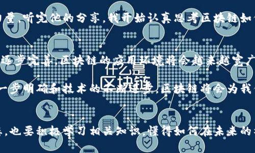 截至到2023年，區(qū)塊鏈技術在全球范圍內得到了廣泛應用，尤其是在金融、供應鏈管理、健康醫(yī)療等領域。各國政府和機構也紛紛出臺相關政策以促進和規(guī)范區(qū)塊鏈產(chǎn)業(yè)的發(fā)展。以下是一些關于區(qū)塊鏈政策的最新動態(tài)和進展。

1. 政策背景及重要性
區(qū)塊鏈技術被認為是具有顛覆性的新興技術，它的透明性、不可篡改性和去中心化等特性為各個行業(yè)的創(chuàng)新提供了新的思路。然而，由于區(qū)塊鏈的去中心化特性，很多國家都開始擔心如何監(jiān)管這一技術，防止?jié)撛诘娘L險和欺詐行為。因此，國家層面的政策出臺顯得尤為重要。

2. 各國區(qū)塊鏈政策概述
不同國家對于區(qū)塊鏈的政策和監(jiān)管機制存在差異。例如，美國主要依賴現(xiàn)有的法律法規(guī)來監(jiān)管區(qū)塊鏈和加密貨幣，而 b中國則采取了較為嚴格的監(jiān)管措施，尤其是在ICO（首次代幣發(fā)行）等方面。然而，中國政府在過去幾年中也逐漸認識到區(qū)塊鏈的潛在價值，開始大力推進區(qū)塊鏈的技術發(fā)展和應用。

在 b歐洲，歐盟委員會也發(fā)布了一系列關于區(qū)塊鏈的政策，強調支持技術的發(fā)展，同時也呼吁成員國對區(qū)塊鏈進行必要的監(jiān)管，以確保用戶的安全和數(shù)據(jù)的隱私。

3. 最新政策動態(tài)
截至2023年，我國的最新政策主要集中在以下幾個方面：

ul
  li推廣區(qū)塊鏈技術應用：國家層面已明確支持區(qū)塊鏈技術在金融、供應鏈管理、身份認證等領域的應用，推動政府和企業(yè)的合作，試點區(qū)塊鏈項目。/li
  li加強監(jiān)管：針對區(qū)塊鏈及加密貨幣領域的違規(guī)行為，建立相關法律法規(guī)，明確市場準入機制，打擊洗錢、詐騙等非法行為。/li
  li重視人才培養(yǎng)：國家發(fā)布了多個計劃，鼓勵高校和培訓機構設立區(qū)塊鏈相關課程，培養(yǎng)專業(yè)人才，以滿足市場需求。/li
/ul

4. 個人經(jīng)歷與反思
在我看來，作為一個普通人，區(qū)塊鏈這個詞剛出現(xiàn)的時候，我其實并沒有特別關注。那時我還在為找工作而煩惱，沒想到幾年后，區(qū)塊鏈竟然發(fā)展得如此迅猛，成為了科技領域的熱詞。偶爾和朋友討論時，大家總會提到區(qū)塊鏈與金融的關系，以及它如何改變了我們日常生活中的很多事務。

我曾和一位從事金融行業(yè)的朋友聊過，他對區(qū)塊鏈的看法頗有深意。他提到，未來的金融交易將會更加透明，區(qū)塊鏈無疑是推動這一變革的重要力量。聽完他的分享，我開始認真思考區(qū)塊鏈如何影響未來的職業(yè)生態(tài)。當今的年輕人在職業(yè)選擇上可能會更加青睞與區(qū)塊鏈相關的技術和行業(yè)，這無疑是一個值得重視的變化。

5. 區(qū)塊鏈未來展望
對于未來，我相信區(qū)塊鏈的應用將不僅僅局限于金融領域，更多的行業(yè)將會受到它的影響，比如醫(yī)療、教育、物流等。隨著技術的不斷成熟和政策的逐步完善，區(qū)塊鏈的應用環(huán)境將會越來越寬廣。同時，市場也將迎來更多的投資機會和創(chuàng)新。在這個過程中，我們每個人都有可能成為區(qū)塊鏈浪潮中的一部分，為這一時代做出貢獻。

當然，正如任何一項新技術，區(qū)塊鏈也面臨著不少挑戰(zhàn)和質疑。人們對其安全性、隱私保護以及市場波動的擔憂仍然存在，但我相信隨著政策的進一步明確和技術的不斷進步，區(qū)塊鏈將會為我們的生活帶來更多的便利與創(chuàng)新。

6. 結束語
綜合來看，區(qū)塊鏈技術正在全球范圍內蓬勃發(fā)展，各國政府的政策和監(jiān)管措施也在不斷完善。作為普通民眾，我們不僅要關注這一技術的發(fā)展動態(tài)，也要積極學習相關知識，懂得如何在未來的社會中利用這種技術帶來的機遇。無論是我們的職業(yè)規(guī)劃還是日常生活，區(qū)塊鏈都可能會成為一個重要的方向，引導我們邁向更加數(shù)字化的未來。