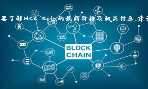 區(qū)塊鏈MCC（MCC Coin）是一種相對較新的加密貨幣，其價(jià)格隨市場的波動而變化。要了解MCC Coin的最新價(jià)格及相關(guān)信息，建議您訪問加密貨幣交易所或者金融資訊網(wǎng)站，例如CoinMarketCap或CoinGecko等。

如果您想進(jìn)行投資或交易，務(wù)必注意以下幾點(diǎn)：

1. **市場調(diào)研**：了解市場動態(tài)、新聞和投資者的情緒等。
2. **風(fēng)險(xiǎn)評估**：加密貨幣市場波動性很大，投資需謹(jǐn)慎。
3. **安全性**：確保交易所的安全性，并妥善保管自己的加密資產(chǎn)。

在考慮投資加密貨幣時(shí)，建議您進(jìn)行全面的研究以確保做出明智的決策。