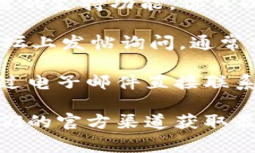 聯(lián)系IM錢包的方式通常包括官方渠道和客服服務(wù)。以下是一些可能的聯(lián)系方式：

1. **官方網(wǎng)站**: 訪問IM錢包的官方網(wǎng)站，通常會(huì)有客戶支持或聯(lián)系我們的頁(yè)面，提供電子郵件或聯(lián)系表單。

2. **社交媒體**: 在Twitter、Facebook、Telegram等平臺(tái)尋找IM錢包的官方賬號(hào)，許多項(xiàng)目團(tuán)隊(duì)會(huì)通過(guò)社交媒體與用戶互動(dòng)。

3. **應(yīng)用內(nèi)支持**: IM錢包的移動(dòng)應(yīng)用通常會(huì)有內(nèi)置的支持功能，你可以在應(yīng)用內(nèi)直接提交問題或?qū)で髱椭?
4. **社區(qū)論壇**: 可以在如Reddit、Bitcointalk等論壇上發(fā)帖詢問，通常會(huì)有熱心的社區(qū)成員提供幫助。

5. **電子郵件**: 如果找不到其他聯(lián)系方式，嘗試通過(guò)電子郵件直接聯(lián)系其客服郵箱，通常會(huì)在官網(wǎng)底部找到。

如果你有IM錢包的具體版本或需求，建議直接查看他們的官方渠道獲取最新的服務(wù)信息。