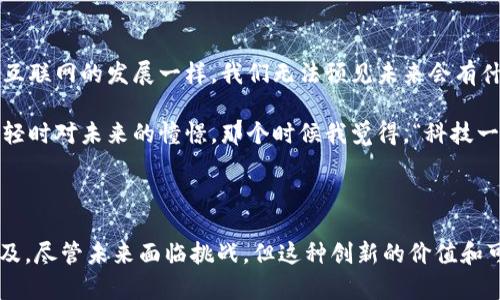 區(qū)塊鏈技術(shù)與派幣的關(guān)系解析

區(qū)塊鏈?zhǔn)墙陙?lái)科技和金融領(lǐng)域的一項(xiàng)革命性技術(shù)，它為各種數(shù)字資產(chǎn)的創(chuàng)建和管理提供了基礎(chǔ)。與此同時(shí)，派幣（Pi Network）作為一種新興的加密貨幣，正在吸引越來(lái)越多的關(guān)注。很多人都在問(wèn)：區(qū)塊鏈與派幣之間有什么關(guān)系？在本文中，我將為您詳細(xì)探討這兩者的聯(lián)系，并分享我個(gè)人的觀點(diǎn)和經(jīng)歷。

什么是區(qū)塊鏈？

區(qū)塊鏈?zhǔn)且环N去中心化的分布式賬本技術(shù)，能夠安全地記錄所有交易信息，并且通過(guò)加密手段保障數(shù)據(jù)的安全性和不可篡改性。這種技術(shù)的出現(xiàn)解決了傳統(tǒng)金融系統(tǒng)中信任問(wèn)題，使得人們可以在沒(méi)有中介的情況下直接進(jìn)行交易。

在區(qū)塊鏈的結(jié)構(gòu)中，每一個(gè)“區(qū)塊”都包含了一部分交易記錄和一個(gè)指向前一個(gè)區(qū)塊的“哈?！敝?，形成了一條鏈。這種結(jié)構(gòu)確保了信息的透明性和可追溯性，從而為很多應(yīng)用場(chǎng)景開(kāi)辟了新天地。

派幣的基本概念

派幣是一種基于區(qū)塊鏈技術(shù)的加密貨幣，目的是為了讓更多的人參與到加密貨幣的世界中。與傳統(tǒng)的比特幣或以太坊不同的是，派幣致力于讓用戶通過(guò)手機(jī)挖礦來(lái)獲得，而不是依賴于強(qiáng)大的計(jì)算能力。

派幣的另一大創(chuàng)新在于它的用戶友好性，尤其是針對(duì)普通用戶的普及教育上，讓非技術(shù)背景的人也能夠輕松上手。正因?yàn)槿绱耍蓭诺挠脩魯?shù)在短時(shí)間內(nèi)迅速增長(zhǎng)，這讓我想起當(dāng)初比特幣逐漸被大眾接受的過(guò)程。

區(qū)塊鏈與派幣的深層聯(lián)系

那么，區(qū)塊鏈與派幣的關(guān)系在哪里呢？從本質(zhì)上講，派幣是建立在區(qū)塊鏈上的加密貨幣，這意味著它的交易記錄、用戶賬戶、以及所有相關(guān)數(shù)據(jù)均是通過(guò)區(qū)塊鏈技術(shù)來(lái)進(jìn)行管理的。

首先，派幣利用區(qū)塊鏈的去中心化特性，任何用戶都可以參與到這個(gè)網(wǎng)絡(luò)中來(lái)。這個(gè)想法讓我想起了我小時(shí)候的一個(gè)夢(mèng)想：每個(gè)人都能平等參與，無(wú)論他們的背景如何。派幣的設(shè)計(jì)理念正是將這種民主化的思想注入到數(shù)字貨幣中。

其次，區(qū)塊鏈的安全性也使得派幣的生態(tài)系統(tǒng)更加可靠。在這個(gè)系統(tǒng)中，所有的交易都經(jīng)過(guò)加密，任何人都無(wú)法輕易篡改數(shù)據(jù)。這樣的特性讓我感覺(jué)即使是在數(shù)字世界中，我們也可以建立一種信任的關(guān)系，這一點(diǎn)在很多傳統(tǒng)金融系統(tǒng)中都難以實(shí)現(xiàn)。

派幣的挖礦機(jī)制

派幣的獨(dú)特之處在于它的挖礦機(jī)制。與比特幣通過(guò)復(fù)雜算法驗(yàn)證交易并生成新幣不同，派幣允許用戶在其應(yīng)用上進(jìn)行“挖礦”，只需點(diǎn)擊按鈕即可進(jìn)行。這讓我想起了我在初中時(shí)，和朋友們一起玩兒手機(jī)游戲，雖然沒(méi)有金錢(qián)收益，但那份樂(lè)趣依然吸引著我們。

這種輕松的挖礦方式的確吸引了不少人參與，使很多人第一次接觸到了加密貨幣的概念。雖然這種模式存在爭(zhēng)議，比如“挖礦”的真正價(jià)值、網(wǎng)絡(luò)的安全性等，但我認(rèn)為，它為普通人提供了一個(gè)了解和參與區(qū)塊鏈?zhǔn)澜绲那腥朦c(diǎn)。

將區(qū)塊鏈和派幣結(jié)合的未來(lái)可能性

展望未來(lái)，區(qū)塊鏈技術(shù)的不斷演進(jìn)將使得像派幣這樣的項(xiàng)目更加成熟。隨著更多創(chuàng)新的出現(xiàn)，可能會(huì)催生出更高效、更安全的虛擬貨幣。就像當(dāng)年互聯(lián)網(wǎng)的發(fā)展一樣，我們無(wú)法預(yù)見(jiàn)未來(lái)會(huì)有什么變化，但我們堅(jiān)信這將是一個(gè)激動(dòng)人心的過(guò)程。

我始終相信，技術(shù)的進(jìn)步最終會(huì)推動(dòng)社會(huì)的轉(zhuǎn)型。在這個(gè)層面上，區(qū)塊鏈和派幣不僅是一種經(jīng)濟(jì)現(xiàn)象，也是一場(chǎng)思想的革命。這讓我想起了我在年輕時(shí)對(duì)未來(lái)的憧憬，那個(gè)時(shí)候我覺(jué)得，“科技一定會(huì)改變世界”，而如今，它正在這么做。

總結(jié)

區(qū)塊鏈技術(shù)與派幣之間的關(guān)系深刻且復(fù)雜。派幣通過(guò)區(qū)塊鏈為普通用戶提供了參與加密貨幣的機(jī)會(huì)，同時(shí)在一定程度上推動(dòng)了區(qū)塊鏈技術(shù)的普及。盡管未來(lái)面臨挑戰(zhàn)，但這種創(chuàng)新的價(jià)值和可行性值得我們持續(xù)關(guān)注。就像我小時(shí)候夢(mèng)想探索未知的宇宙一樣，區(qū)塊鏈的未來(lái)將伴隨著更多可能性，讓我們一起期待和見(jiàn)證這一切的發(fā)生吧！