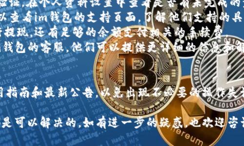 關(guān)于im錢包和USDT的提現(xiàn)問題，下面是一些可能的解決方法和建議。

im錢包的基本信息
im錢包是一款支持多種加密貨幣的錢包應(yīng)用，它允許用戶在其平臺(tái)上存儲(chǔ)、發(fā)送和接收加密貨幣，包括USDT。不過，在使用im錢包進(jìn)行USDT的提現(xiàn)時(shí)，可能會(huì)遇到一些限制或問題。

可能的提現(xiàn)問題
1. **賬戶驗(yàn)證**：一些錢包在進(jìn)行提現(xiàn)之前要求用戶完成身份驗(yàn)證。如果你的賬戶沒有完成必要的驗(yàn)證步驟，可能會(huì)導(dǎo)致無法提取USDT。
2. **鏈網(wǎng)問題**：USDT有多種發(fā)行鏈，包括Ethereum（以太坊）、TRON、Omni等。如果你在im錢包中選擇了不正確的鏈進(jìn)行提現(xiàn)，可能會(huì)導(dǎo)致提現(xiàn)失敗。
3. **手續(xù)費(fèi)不足**：提現(xiàn)通常需要支付一定的手續(xù)費(fèi)，如果你的錢包余額不足以支付手續(xù)費(fèi)，那你可能無法成功提取USDT。
4. **平臺(tái)維護(hù)**：有時(shí)候錢包平臺(tái)會(huì)進(jìn)行系統(tǒng)維護(hù)，這時(shí)候用戶也可能會(huì)面臨無法提現(xiàn)的情況。

解決措施
1. **檢查賬戶狀態(tài)**：確保你的賬戶已經(jīng)完成了所有必要的身份驗(yàn)證。在個(gè)人資料設(shè)置中查看是否有未完成的步驟。
2. **確認(rèn)網(wǎng)絡(luò)**：在提現(xiàn)前，確認(rèn)你選擇的USDT鏈正確無誤。你可以查看im錢包的支持頁面，了解他們支持的具體網(wǎng)絡(luò)。
3. **余額檢查**：查看你的錢包余額，確保不僅有足夠的USDT進(jìn)行提現(xiàn)，還有足夠的余額支付相關(guān)的手續(xù)費(fèi)。
4. **聯(lián)系客服**：如果以上措施都沒有解決問題，建議直接聯(lián)系im錢包的客服。他們可以提供更詳細(xì)的信息和解決方案。

未來建議
在使用im錢包或任何其他加密錢包時(shí)，建議用戶多關(guān)注相關(guān)的使用指南和最新公告，以免出現(xiàn)不必要的操作失誤。同時(shí)，保持對(duì)加密貨幣市場的了解，以便做出更明智的決策。

總之，提現(xiàn)無法成功的原因有很多，建議逐一排查，絕大多數(shù)問題都是可以解決的。如有進(jìn)一步的疑惑，也歡迎咨詢專業(yè)人士。