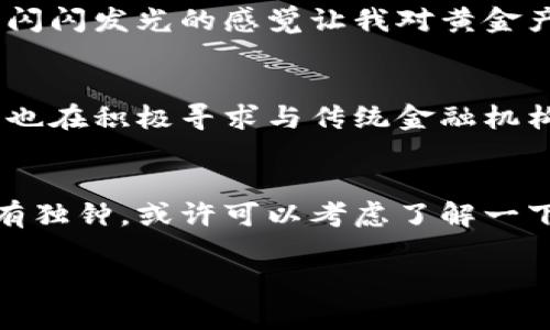 WGC（World Gold Coin）是一種基于區(qū)塊鏈技術(shù)的數(shù)字貨幣，旨在為全球用戶提供一種穩(wěn)定、安全的數(shù)字資產(chǎn)。以下是對(duì)WGC的詳細(xì)介紹：

WGC的基本概念
WGC是一種將黃金作為背書的加密貨幣，意味著每個(gè)WGC代幣的價(jià)值與黃金的市場(chǎng)價(jià)格掛鉤。這一機(jī)制確保了WGC的價(jià)值相對(duì)穩(wěn)定，適合用于財(cái)富保值和傳遞。通過區(qū)塊鏈技術(shù)，WGC能夠?qū)崿F(xiàn)快速、透明和安全的交易，從而增進(jìn)用戶的信任。

WGC的技術(shù)背景
WGC利用區(qū)塊鏈技術(shù)的去中心化特性，確保所有交易都是在公開的區(qū)塊鏈上進(jìn)行，任何人都可以查看交易記錄而無法篡改。這種透明度不僅增加了信任度，還能有效防止欺詐行為。WGC的開發(fā)團(tuán)隊(duì)也致力于不斷其技術(shù)協(xié)議，以提高交易的效率和安全性。

WGC的應(yīng)用場(chǎng)景
WGC不僅僅是一種投資工具，還是一種實(shí)際的支付手段。用戶可以利用WGC進(jìn)行日常消費(fèi)，或者在全球范圍內(nèi)進(jìn)行跨境交易。由于WGC與黃金的價(jià)值掛鉤，很多人將其視為抗通貨膨脹的工具。此外，WGC還可以作為資產(chǎn)配置的一部分，與其他加密貨幣或傳統(tǒng)資產(chǎn)結(jié)合，實(shí)現(xiàn)更為多樣化的投資策略。

個(gè)人體驗(yàn)與情感分享
說到黃金，它在我的心目中總是有著特殊的地位。小時(shí)候，奶奶常常會(huì)告訴我黃金的故事，如何在歷史的長(zhǎng)河中它一直是財(cái)富和權(quán)力的象征。我還記得第一次看到實(shí)體金條時(shí)，那種閃閃發(fā)光的感覺讓我對(duì)黃金產(chǎn)生了無比的向往。這種情感也讓我對(duì)WGC這樣的數(shù)字貨幣有了更深的共鳴。如今，科技的發(fā)展讓我們能通過更加便捷的方式擁有與黃金相關(guān)的資產(chǎn)，這讓我覺得非常興奮和期待。

WGC的未來展望
隨著越來越多的人意識(shí)到數(shù)字貨幣的潛力，WGC的未來發(fā)展前景廣闊。許多分析師預(yù)測(cè)，隨著區(qū)塊鏈技術(shù)的不斷發(fā)展和完善，WGC將會(huì)在全球市場(chǎng)上占據(jù)一席之地。此外，WGC團(tuán)隊(duì)也在積極尋求與傳統(tǒng)金融機(jī)構(gòu)的合作，以進(jìn)一步推動(dòng)其應(yīng)用和接受度。

總結(jié)
WGC作為一種新興的區(qū)塊鏈資產(chǎn)，橋接了傳統(tǒng)黃金市場(chǎng)與現(xiàn)代數(shù)字貨幣市場(chǎng)的鴻溝。無論是投資、支付還是價(jià)值儲(chǔ)存，WGC都是一個(gè)值得關(guān)注的選擇。如果您也像我一樣對(duì)黃金情有獨(dú)鐘，或許可以考慮了解一下WGC所帶來的新機(jī)遇。

希望這個(gè)介紹能夠讓您對(duì)WGC有更深入的了解！如果有其他問題，歡迎隨時(shí)提問。