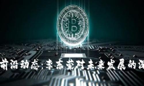 區(qū)塊鏈前沿動態(tài)：李東榮對未來發(fā)展的深度解讀