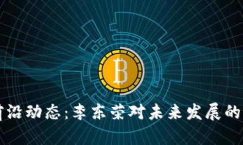 區(qū)塊鏈前沿動態(tài)：李東榮對未來發(fā)展的深度解讀
