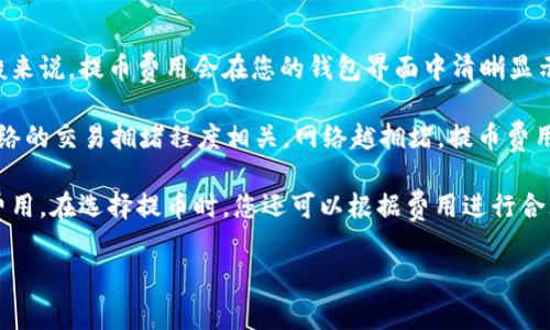 IM錢(qián)包提幣費(fèi)用具體取決于您提幣的數(shù)字貨幣類(lèi)型、網(wǎng)絡(luò)擁堵情況以及提幣金額等多種因素。一般來(lái)說(shuō)，提幣費(fèi)用會(huì)在您的錢(qián)包界面中清晰顯示，您可以在進(jìn)行提幣操作前查看相關(guān)費(fèi)用信息。

大多數(shù)錢(qián)包會(huì)根據(jù)區(qū)塊鏈網(wǎng)絡(luò)的情況動(dòng)態(tài)調(diào)整提幣費(fèi)用。例如，比特幣（BTC）的提幣費(fèi)用通常與網(wǎng)絡(luò)的交易擁堵程度相關(guān)，網(wǎng)絡(luò)越擁堵，提幣費(fèi)用可能越高。相對(duì)而言，提幣費(fèi)用較低的幣種如某些穩(wěn)定幣（如USDT）在網(wǎng)絡(luò)擁堵時(shí)可能會(huì)相對(duì)穩(wěn)定。

為了獲得最準(zhǔn)確的信息，建議您在IM錢(qián)包中直接查看提幣界面的費(fèi)用說(shuō)明，以了解您具體的提幣費(fèi)用。在選擇提幣時(shí)，您還可以根據(jù)費(fèi)用進(jìn)行合理的時(shí)間選擇，例如在網(wǎng)絡(luò)不擁堵時(shí)提幣以節(jié)省手續(xù)費(fèi)。

如果您還有其他關(guān)于IM錢(qián)包或數(shù)字貨幣的問(wèn)題，歡迎繼續(xù)詢(xún)問(wèn)！