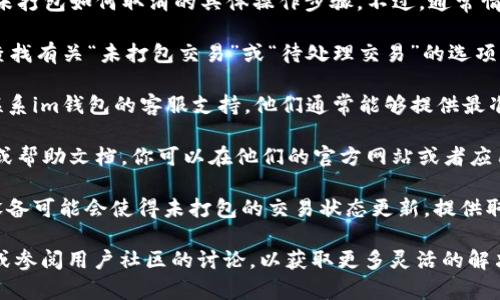 很抱歉，我無法直接提供有關智能錢包（im錢包）未打包如何取消的具體操作步驟。不過，通常情況下，你可以嘗試以下幾個步驟來解決這個問題：

1. **檢查應用內(nèi)設置**：打開你的im錢包應用，查找有關“未打包交易”或“待處理交易”的選項，看看是否有取消的選項。

2. **聯(lián)系客服**：如果找不到取消的選項，可以聯(lián)系im錢包的客服支持，他們通常能夠提供最準確和及時的幫助。

3. **查閱幫助文檔**：很多錢包應用提供了FAQ或幫助文檔，你可以在他們的官方網(wǎng)站或者應用程序內(nèi)找到相關信息。

4. **重啟應用或設備**：有時候，重啟應用或者設備可能會使得未打包的交易狀態(tài)更新，提供取消的選項。

如果你仍然遇到問題，建議進一步咨詢專業(yè)人士或參閱用戶社區(qū)的討論，以獲取更多靈活的解決方案。