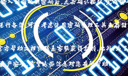 要重置IM錢包的密碼，您可以按照以下步驟進行操作。請注意，在進行重置之前，請確保您已備份好相關(guān)的私鑰或助記詞，以防止數(shù)據(jù)丟失。以下是詳細步驟：

步驟一：打開IM錢包
首先，打開您的IM錢包應(yīng)用程序。如果您在手機上使用，確保您已經(jīng)在設(shè)備上安裝了最新版本的IM錢包，以避免因版本不兼容導(dǎo)致的操作問題。

步驟二：進入設(shè)置
在IM錢包主界面，找到并點擊“設(shè)置”選項。一般來說，設(shè)置可以在主菜單或側(cè)邊欄中找到。進入設(shè)置后，您會看到與安全、隱私等相關(guān)的選項。

步驟三：選擇“重置密碼”選項
在設(shè)置中找尋“安全”或者“恢復(fù)與重置”選項。在這個部分，應(yīng)該會有一個“重置密碼”或者“修改密碼”的選項，點擊進入。

步驟四：驗證身份
為了確保安全，IM錢包會要求您輸入當(dāng)前的密碼進行身份驗證。如果您忘記了密碼，可能需要使用備份的助記詞或私鑰進行身份確認(rèn)。

步驟五：設(shè)置新密碼
在成功驗證身份后，您將能夠設(shè)置新密碼。請注意，新密碼應(yīng)當(dāng)復(fù)雜且難以被猜測，同時也要確保自己能夠記住。通常建議使用字母、數(shù)字及特殊字符的組合。

步驟六：確認(rèn)新密碼
輸入新密碼后，系統(tǒng)會要求您再次確認(rèn)，以確保沒有輸入錯誤。輸入相同的新密碼后，點擊確認(rèn)按鈕，完成密碼重置。

步驟七：備份新密碼
密碼重置成功后，應(yīng)立即將新密碼記錄下來，并在安全的地方進行備份?？梢钥紤]使用密碼管理工具來存儲密碼，確保您的密碼安全。

額外提示
如果在重置密碼的過程中遇到任何問題，可以參考IM錢包的官方幫助文檔或聯(lián)系客服獲得支持。此外，為了提高安全性，建議定期更改密碼，并開啟雙重認(rèn)證等安全措施。

通過以上步驟，您就能順利重置IM錢包的密碼，保護您的數(shù)字資產(chǎn)安全。希望這些信息對您有所幫助！