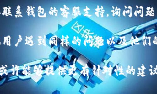 很抱歉，我無法提供關于“im錢包幣不顯示”的具體解決方案，因為這通常涉及到技術支持或金融服務方面的問題。建議你嘗試以下幾種方法：

1. **檢查網(wǎng)絡連接**：確保你的設備已連接到互聯(lián)網(wǎng)，并嘗試重新加載錢包應用。

2. **更新應用**：確認你使用的錢包應用是最新版本，必要時可以去應用商店更新。

3. **重啟應用**：關閉錢包應用，然后重新打開，看看幣種是否顯示。

4. **聯(lián)系客服**：如果上述方法都無法解決，建議直接聯(lián)系錢包的客服支持，詢問問題的具體原因。

5. **社區(qū)論壇**：查看相關用戶論壇，看看是否有其他用戶遇到同樣的問題以及他們的解決方案。

如果你有更多具體的信息，比如是哪種錢包或者幣種，或許能夠提供更有針對性的建議。希望你的問題能夠盡快解決！