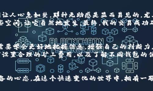 當(dāng)你的IM錢包轉(zhuǎn)賬一直處于未打包狀態(tài)時(shí)，這可能會(huì)讓你感到焦慮和無(wú)助。畢竟，涉及到資金的轉(zhuǎn)移，人們總是希望能迅速完成。而這種狀態(tài)通常意味著交易還沒有被區(qū)塊鏈網(wǎng)絡(luò)確認(rèn)。讓我為你解析一下可能的原因，并提供一些解決方案。

交易未打包的原因
首先，交易未打包的原因可能有以下幾種：
ul
listrong網(wǎng)絡(luò)擁堵：/strong在交易量極大的時(shí)候，區(qū)塊鏈網(wǎng)絡(luò)可能會(huì)出現(xiàn)擁堵，這會(huì)導(dǎo)致你的交易無(wú)法及時(shí)被打包。/li
listrong礦工費(fèi)用過低：/strong如果你在發(fā)起轉(zhuǎn)賬時(shí)設(shè)置的礦工費(fèi)用過低，礦工可能優(yōu)先處理其他提供更高費(fèi)用的交易，從而導(dǎo)致你的交易未被打包。/li
listrong節(jié)點(diǎn)問題：/strong如果你連接的節(jié)點(diǎn)發(fā)生了一些問題，可能會(huì)導(dǎo)致交易的延遲。/li
listrong軟件問題：/strongIM錢包本身可能會(huì)有一些Bug或其他軟件問題，導(dǎo)致交易無(wú)法正常進(jìn)行。/li
/ul

如何解決交易未打包的問題
既然我們了解了一些可能的原因，接下來(lái)就來(lái)看一下該如何解決這個(gè)問題。
ul
listrong查看網(wǎng)絡(luò)狀態(tài)：/strong你可以使用一些區(qū)塊鏈瀏覽器來(lái)檢查當(dāng)前網(wǎng)絡(luò)的狀態(tài)，看看是否有大規(guī)模交易擁堵的現(xiàn)象。如果是這樣，你可能需要耐心等待。/li
listrong提升礦工費(fèi)用：/strong如果你的交易費(fèi)用過低，建議查看當(dāng)前建議的礦工費(fèi)用，并適當(dāng)提升，以便盡快處理你的交易。有些錢包支持“費(fèi)用設(shè)置”功能，你可以嘗試重新發(fā)送交易，設(shè)置更高的費(fèi)用。/li
listrong更換節(jié)點(diǎn)：/strong嘗試更換連接的節(jié)點(diǎn)，看看是否能夠解決問題，或者嘗試使用不同的錢包應(yīng)用。/li
listrong聯(lián)系支持：/strong如果問題持續(xù)存在，不妨聯(lián)系IM錢包的客服支持，詢問具體情況。/li
/ul

個(gè)人經(jīng)驗(yàn)與感受
說(shuō)到在虛擬貨幣轉(zhuǎn)賬中遇到的種種問題，我也有過類似的經(jīng)歷。在一次交易中，我的轉(zhuǎn)賬也經(jīng)歷了未打包的狀態(tài)，等待的時(shí)間讓人心急如焚。那種無(wú)助感是顯而易見的，尤其是當(dāng)你知道轉(zhuǎn)賬一旦被確認(rèn)，你就可以完成一項(xiàng)重要的投資時(shí)。我的思緒也因此變得特別焦慮，甚至開始懷疑自己的選擇。
不過，轉(zhuǎn)念一想，我意識(shí)到在區(qū)塊鏈?zhǔn)澜缰?，耐心是非常重要的品質(zhì)。就像生活中的很多事情一樣，有時(shí)候我們需要給時(shí)間一些空間，讓它自然地發(fā)生。最終，我的交易成功確認(rèn)了，這讓我感到釋然。而這段經(jīng)歷也讓我學(xué)會(huì)加強(qiáng)對(duì)市場(chǎng)狀況的觀察，調(diào)整自己的策略。

心理建設(shè)與未來(lái)展望
在經(jīng)歷這一切之后，我開始理解如何應(yīng)對(duì)這種不確定性。市場(chǎng)總是變化的，區(qū)塊鏈技術(shù)本身也在不斷發(fā)展。作為投資者，我們需要學(xué)會(huì)更好地把握信息，增強(qiáng)自己的判斷力。
我曾經(jīng)也抱怨過轉(zhuǎn)賬的慢，但隨著時(shí)間的推移，我反而將這視為自我學(xué)習(xí)的一個(gè)機(jī)會(huì)。我開始主動(dòng)了解區(qū)塊鏈技術(shù)，學(xué)習(xí)如何設(shè)置合理的礦工費(fèi)用，以及了解不同錢包的優(yōu)勢(shì)與劣勢(shì)。這讓我在今后的交易中更加自信，也能有效減少不必要的焦慮。

結(jié)語(yǔ)
總之，當(dāng)你遇到IM錢包轉(zhuǎn)賬未打包的情況時(shí)，不要驚慌。了解可能的原因和解決方案，耐心等待，這是每一位投資者都應(yīng)該具備的心態(tài)。在這個(gè)快速變化的世界中，擁有一顆寧?kù)o的心才能幫助我們更好地前行。希望我的經(jīng)歷能夠?yàn)槟闾峁┮恍椭徒梃b，讓我們?cè)谖磥?lái)的數(shù)字貨幣世界暢通無(wú)阻。