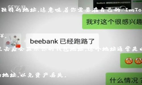 ImToken 錢包的地址不是固定的，因為每個用戶在注冊或創(chuàng)建錢包時都會生成獨特的地址。這意味著你需要在自己的 ImToken 錢包應(yīng)用中查看你的具體地址。以下是查找你 ImToken 錢包地址的步驟：

1. **打開 ImToken 應(yīng)用**：確保你已經(jīng)安裝并且能夠訪問 ImToken 錢包。

2. **選擇幣種**：根據(jù)你想要查找的幣種，點擊對應(yīng)的幣種（如以太坊、比特幣等）。

3. **查找錢包地址**：在選定的幣種頁面上，你會看到“接收”或“收款”等按鈕，點擊后會顯示你的錢包地址。這個地址通常是以字母和數(shù)字的組合表示的。

4. **復(fù)制地址**：你可以選擇復(fù)制這個地址，以便用來接收資產(chǎn)。

請記得，不同幣種的地址是不同的，在進(jìn)行轉(zhuǎn)賬或交易時，一定要確保使用正確的地址，以免資產(chǎn)丟失。