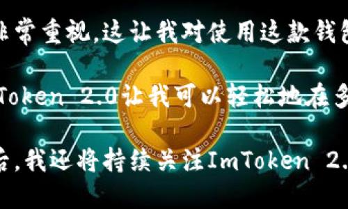 ImToken 2.0 是一款多鏈數(shù)字資產(chǎn)錢包，提供了安全存儲(chǔ)、管理和交易數(shù)字貨幣的功能。它支持多種主流區(qū)塊鏈，如以太坊、比特幣、EOS等，用戶可以在一個(gè)應(yīng)用內(nèi)管理多種不同的數(shù)字資產(chǎn)。

### 主要特點(diǎn)：

1. **安全性**：ImToken 2.0 提供多重安全保障，包括私鑰本地存儲(chǔ)和多重身份驗(yàn)證方式，確保用戶資產(chǎn)的安全。

2. **多鏈支持**：與許多只支持單鏈的數(shù)字錢包不同，ImToken 2.0 支持多個(gè)區(qū)塊鏈網(wǎng)絡(luò)。用戶可以在同一應(yīng)用中管理不同網(wǎng)絡(luò)上的資產(chǎn)，提升了交易的方便性。

3. **用戶友好的界面**：ImToken 2.0 采用簡(jiǎn)潔直觀的用戶界面，適合所有層次的用戶。新手也能很快上手，使用體驗(yàn)良好。

4. **內(nèi)置去中心化交易所（DEX）功能**：用戶可以在應(yīng)用內(nèi)部直接進(jìn)行資產(chǎn)交換，無需轉(zhuǎn)到其他平臺(tái)。這提高了交易的靈活性和效率。

5. **社區(qū)與支持**：ImToken 擁有活躍的社區(qū)和支持團(tuán)隊(duì)，用戶可以通過社區(qū)獲取幫助和建議，分享彼此的經(jīng)驗(yàn)。

### 使用場(chǎng)景：

- **數(shù)字資產(chǎn)管理**：用戶可以在ImToken 2.0中管理其所有的數(shù)字資產(chǎn)，無論是長(zhǎng)期持有的比特幣還是日常交易的以太坊。

- **去中心化交易**：對(duì)于喜愛進(jìn)行去中心化交易的用戶，ImToken 2.0提供了方便的交易入口，用戶無需離開錢包應(yīng)用便可完成交易。

- **參與DeFi**：隨著去中心化金融（DeFi）的興起，ImToken 2.0也允許用戶參與各種DeFi項(xiàng)目，如流動(dòng)性挖礦、借貸等，用戶可以通過一個(gè)應(yīng)用接觸到多種金融服務(wù)。

### 個(gè)人體驗(yàn)：

我第一次使用ImToken 2.0錢包時(shí)，感覺非常激動(dòng)。作為一個(gè)區(qū)塊鏈愛好者，我希望能夠在一個(gè)安全、便捷的環(huán)境中管理我的數(shù)字資產(chǎn)。當(dāng)我下載并安裝ImToken 2.0后，簡(jiǎn)潔友好的界面讓我迅速感到熟悉。第一次見到“資產(chǎn)管理”、“交易所”等功能時(shí)，我就很期待體驗(yàn)一番。

在我進(jìn)行資產(chǎn)轉(zhuǎn)賬時(shí)，我特別關(guān)注安全性。在查看了ImToken 2.0的安全白皮書后，我發(fā)現(xiàn)它對(duì)用戶數(shù)據(jù)和資產(chǎn)的保護(hù)非常重視，這讓我對(duì)使用這款錢包更加放心。通過在社區(qū)中與其他用戶交流，我獲得了很多實(shí)用的操作技巧。

在參與DeFi項(xiàng)目時(shí)，我感受到ImToken 2.0的多鏈支持帶來的便利。不同于我之前使用的一些錢包只能支持單一鏈，ImToken 2.0讓我可以輕松地在多個(gè)區(qū)塊鏈之間進(jìn)行操作，而無需在多個(gè)應(yīng)用之間切換。

總的來說，ImToken 2.0為我提供了一個(gè)良好的數(shù)字貨幣管理體驗(yàn)，使我在投資和使用數(shù)字資產(chǎn)時(shí)更加安心和便捷。今后，我還將持續(xù)關(guān)注ImToken 2.0的更新和新的功能，相信它會(huì)在未來的數(shù)字資產(chǎn)管理中發(fā)揮更大的作用。