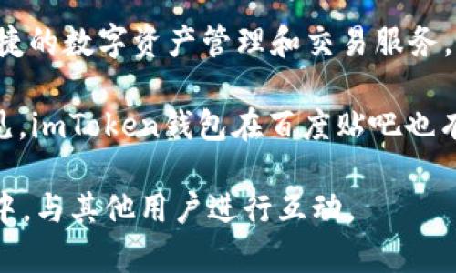 imToken錢(qián)包是一款由中國(guó)團(tuán)隊(duì)開(kāi)發(fā)的數(shù)字錢(qián)包，其總部位于中國(guó)大陸。imToken的主要功能是為用戶(hù)提供安全、便捷的數(shù)字資產(chǎn)管理和交易服務(wù)，支持多種加密貨幣的存儲(chǔ)與轉(zhuǎn)賬。該錢(qián)包因其用戶(hù)友好的界面和強(qiáng)大的安全性，受到了許多加密貨幣愛(ài)好者的歡迎。

關(guān)于“百度貼吧”，它是中國(guó)大陸的一種社交平臺(tái)，用戶(hù)可以在這里創(chuàng)建或加入各種主題的討論區(qū)，分享經(jīng)驗(yàn)、交流意見(jiàn)。imToken錢(qián)包在百度貼吧也有相關(guān)的話題和討論，用戶(hù)可以在這一平臺(tái)上討論與imToken相關(guān)的使用體驗(yàn)、問(wèn)題解決以及新功能的介紹等。

如果你對(duì)imToken錢(qián)包感興趣或者有相關(guān)問(wèn)題，可以在百度貼吧中尋找相應(yīng)的討論帖，或是直接加入到相關(guān)的社區(qū)中，與其他用戶(hù)進(jìn)行互動(dòng)。