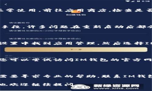 看起來您遇到了“im錢包未打包沒有顯示加速”的問題。這可能涉及到一些技術(shù)或者應(yīng)用上的具體細(xì)節(jié)。以下是一些可能的解決方案或建議：

### 檢查網(wǎng)絡(luò)連接
1. 確保網(wǎng)絡(luò)連接穩(wěn)定
首先，您需要檢查您的網(wǎng)絡(luò)連接是否穩(wěn)定。一個(gè)弱或不穩(wěn)定的網(wǎng)絡(luò)可能導(dǎo)致錢包功能無法正常運(yùn)作。嘗試切換到更強(qiáng)的網(wǎng)絡(luò)，或者重啟您的路由器。

### 更新應(yīng)用
2. 確保應(yīng)用已更新到最新版本
有時(shí)候，軟件的舊版本可能存在一些bug，導(dǎo)致功能無法正常使用。前往應(yīng)用商店，檢查是否有可用的更新。如果有，請(qǐng)及時(shí)更新應(yīng)用。

### 重新啟動(dòng)應(yīng)用
3. 重新啟動(dòng)IM錢包應(yīng)用
關(guān)閉IM錢包應(yīng)用，然后重新啟動(dòng)，這也是一種常見的解決手段。許多問題在重新啟動(dòng)后都會(huì)被解決。

### 清除緩存
4. 清除應(yīng)用緩存
如果應(yīng)用有緩存數(shù)據(jù)過多的情況，可以嘗試清除緩存。在設(shè)置中找到應(yīng)用管理，然后選擇IM錢包，最后選擇清除緩存。

### 查看服務(wù)器狀態(tài)
5. 查看IM錢包的服務(wù)器狀態(tài)
有時(shí)候，服務(wù)器的問題可能導(dǎo)致某些功能無法正常使用。您可以嘗試訪問IM錢包的官方網(wǎng)站或相關(guān)社交媒體，看是否有服務(wù)器維護(hù)的公告。

### 聯(lián)系客服
6. 如果以上方法都無效，聯(lián)系技術(shù)支持
如果您嘗試了以上所有方法，還是沒有解決問題，那可能需要尋求專業(yè)的幫助。聯(lián)系IM錢包的客服，描述您的問題，他們會(huì)提供更具體的解決方案。

希望這些建議能幫助您解決問題！如果有其他相關(guān)問題，也歡迎繼續(xù)提問。