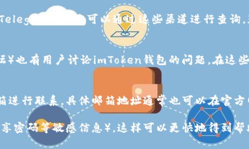 關(guān)于“imToken錢包客服哪里找”的問題，您可以通過以下幾種途徑找到相關(guān)的客服支持信息：

### 1. 官方網(wǎng)站
訪問 [imToken官方網(wǎng)站](https://token.im)。官方通常會(huì)在網(wǎng)站的底部提供客服支持的入口或聯(lián)系方式，如郵件、在線客服或常見問題解答（FAQ）等。

### 2. 移動(dòng)應(yīng)用
如果您已經(jīng)下載并安裝了imToken錢包，可以在應(yīng)用內(nèi)查找客服支持選項(xiàng)。通常在設(shè)置或關(guān)于頁面會(huì)有幫助與支持的功能選項(xiàng)。

### 3. 社交媒體
imToken通常會(huì)在社交媒體平臺(tái)上維護(hù)官方賬號(hào)，例如Twitter、微信、Telegram等。您可以通過這些渠道進(jìn)行查詢，獲取最新的客服信息和動(dòng)態(tài)。

### 4. 社區(qū)論壇
許多加密貨幣和區(qū)塊鏈相關(guān)的社區(qū)論壇（如Reddit或中文的區(qū)塊鏈論壇）也有用戶討論imToken錢包的問題。在這些平臺(tái)上，您也許可以找到解決您問題的帖子或者直接求助于其他用戶。

### 5. 客服郵箱
如果以上方法仍未解決您的疑問，您可以嘗試通過官方提供的客服郵箱進(jìn)行聯(lián)系，具體郵箱地址通常也可以在官方網(wǎng)站找到。

記得在聯(lián)系客服時(shí)，提供詳細(xì)的問題描述以及您的賬戶信息（但不要分享密碼等敏感信息），這樣可以更快地得到幫助。