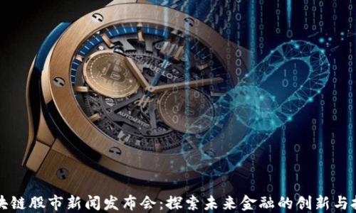 
區(qū)塊鏈股市新聞發(fā)布會(huì)：探索未來(lái)金融的創(chuàng)新與挑戰(zhàn)