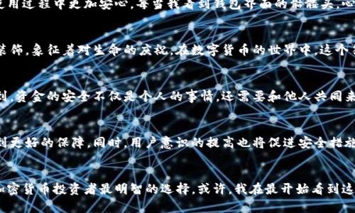   揭秘imToken錢包中的骷髏頭圖標：一個關(guān)于安全與身份的象征 / 
 guanjianci imToken, 骷髏頭, 加密貨幣 /guanjianci 

引言：骷髏頭的背后
在數(shù)字貨幣迅速崛起的今天，越來越多的人開始使用加密錢包來管理自己的資產(chǎn)。其中，imToken作為一個備受歡迎的數(shù)字貨幣錢包，吸引了眾多用戶的關(guān)注。而在這個錢包的界面上，骷髏頭圖標的存在，常常引起用戶的好奇和討論。那么，這個骷髏頭到底代表什么？為什么它會出現(xiàn)在這樣一個與資金安全密切相關(guān)的地方？

骷髏頭：象征著什么？
骷髏頭作為一種圖案，往往讓人到生命與死亡的哲學(xué)探索。在西方文化中，它常常被用來象征危險、死亡和警告。然而，在imToken錢包中，這個神秘的骷髏頭則有著更深遠的含義——它是安全的象征，提醒用戶時刻關(guān)注資產(chǎn)的保護和安全。

我與加密貨幣的第一次邂逅
回想起我第一次接觸加密貨幣的時候，那真是一個充滿驚喜的過程。在一位朋友的推薦下，我下載了imToken錢包。當我看到錢包界面的骷髏頭時候，心中不禁產(chǎn)生了疑問。它是代表著“你正在冒險”的暗示嗎？還是提醒我反思數(shù)字世界中的安全問題？我感到困惑，但同時也對這個充滿神秘色彩的領(lǐng)域充滿了好奇。

安全性的重要性
在加密貨幣世界中，安全性至關(guān)重要。用戶的資產(chǎn)距離黑客的攻擊僅一步之遙。一旦沒有及時的防護措施，后果將不堪設(shè)想。骷髏頭作為一個視覺符號，提醒我們即便在享受區(qū)塊鏈技術(shù)帶來的便利時，也不能忽視安全問題。經(jīng)驗告訴我，投資數(shù)字貨幣，不僅要關(guān)注市場動態(tài)，更需要強化資金的安全管理。

個性化安全策略
我在使用imToken錢包的過程中，根據(jù)自己的需求制定了一些個性化的安全策略。比如，我開啟了雙重身份驗證，并定期更換密碼。這讓我在使用過程中更加安心。每當我看到錢包界面的骷髏頭，心中不禁再次提醒自己：保持警惕，保護好自己的資產(chǎn)。

骷髏頭的文化關(guān)聯(lián)
不同文化對骷髏頭的解釋和象征意義差異甚大。在一些文化中，骷髏頭象征著骨氣、堅持和不屈的精神。在墨西哥，骷髏頭常被用作萬圣節(jié)的裝飾，象征著對生命的慶祝。在數(shù)字貨幣的世界中，這個符號則轉(zhuǎn)化為一種警惕與希望的結(jié)合，提示用戶在追求財富的同時，也要保持警覺。

學(xué)習(xí)與分享：我的個體經(jīng)驗
我發(fā)現(xiàn)，在加密貨幣的圈子里，知識的分享是非常重要的。每當我在社交平臺上與他人交流投資心得時，都會提到骷髏頭的存在。它讓我意識到，資金的安全不僅是個人的事情，還需要和他人共同來維護。通過分享我的購買經(jīng)驗和安全策略，我不僅幫助了他人，也讓自己的理解進一步深化。

未來的展望：數(shù)字錢包的前景
在未來，數(shù)字錢包將越來越普及，骷髏頭象征的安全觀念更是成為每一位用戶的共識。我們有理由相信，隨著技術(shù)的進步，錢包的安全性會得到更好的保障。同時，用戶意識的提高也將促進安全措施的完善。我期待看到未來的錢包界面更加友好，骷髏頭能夠不僅是在心理層面上的提醒，更能夠具體化為一系列實用的安全防護功能。

結(jié)語
骷髏頭圖標在imToken錢包中并非簡單的裝飾，它是對用戶安全的深刻提醒。在這個充滿變化的數(shù)字世界里，保持警惕，不斷學(xué)習(xí)，才是每個加密貨幣投資者最明智的選擇。或許，我在最開始看到這個骷髏頭時的迷惑正是邁向深度思考的開始。希望每一個使用imToken的朋友，也能在骷髏頭的陪伴下，走出一條屬于自己的安全投資之路。