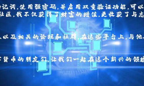 在 imToken 錢包中創(chuàng)建一個(gè)狗狗幣（Dogecoin）錢包其實(shí)是非常簡(jiǎn)單的。下面將詳細(xì)介紹如何在 imToken 中創(chuàng)建狗狗幣錢包，并提供一些實(shí)用的建議。

一、下載和安裝 imToken
首先，你需要確保你的設(shè)備上安裝了 imToken 錢包。你可以通過訪問官方網(wǎng)頁(yè)或應(yīng)用商店來(lái)獲取最新版本的 imToken。下載完成后，按照提示完成安裝。

二、創(chuàng)建新的錢包
打開 imToken 應(yīng)用后，你會(huì)看到一個(gè)歡迎界面。點(diǎn)擊“創(chuàng)建錢包”按鈕，根據(jù)提示設(shè)置一個(gè)安全的密碼。建議使用一個(gè)強(qiáng)密碼，并包含字母、數(shù)字及特殊字符，確保錢包的安全性。

三、備份助記詞
創(chuàng)建錢包后，imToken 會(huì)生成一個(gè)助記詞。這是你恢復(fù)錢包的重要信息，請(qǐng)務(wù)必妥善保存。你可以將它抄寫在紙上，存放在安全的地方，或使用密碼管理軟件保存。
我記得我第一次創(chuàng)建錢包時(shí)，心里充滿了緊張和期待。我仔細(xì)地抄寫下每一個(gè)字，深知這些字符將是我資產(chǎn)的關(guān)鍵所在。為了安全起見，我還專門制作了一個(gè)安全的存儲(chǔ)袋，將它們存放在家中一個(gè)不顯眼的位置。

四、添加狗狗幣資產(chǎn)
在主界面上，你可以看到“資產(chǎn)”一欄，點(diǎn)擊“添加”按鈕，搜索“狗狗幣”并添加它。完成后，狗狗幣將會(huì)出現(xiàn)在你的資產(chǎn)列表中。
對(duì)于喜歡數(shù)字貨幣的我而言，狗狗幣是一個(gè)充滿樂趣而又有前景的選擇。因?yàn)樗恼Q生初衷是為了取樂和傳播數(shù)字貨幣的趣味性。我對(duì)狗狗幣不僅僅是投資，更是對(duì)這種文化現(xiàn)象的一種熱愛。

五、進(jìn)行交易
當(dāng)你需要發(fā)送或接收狗狗幣時(shí)，點(diǎn)擊狗狗幣資產(chǎn)，選擇“發(fā)送”或“接收”。你可以通過掃描二維碼或輸入地址來(lái)完成交易。務(wù)必確認(rèn)地址的準(zhǔn)確性，確保資金安全。
每當(dāng)我進(jìn)行交易時(shí)，心中總會(huì)有些忐忑。雖然區(qū)塊鏈技術(shù)讓交易變得透明和安全，但總擔(dān)心操作失誤。不過，隨著經(jīng)驗(yàn)的增加，我逐漸學(xué)會(huì)了如何在這個(gè)數(shù)字世界中保持平靜。

六、總結(jié)和建議
通過 imToken 創(chuàng)建狗狗錢包的步驟簡(jiǎn)單明了。最重要的是，不要忽視錢包安全性。定期備份助記詞，使用強(qiáng)密碼，并啟用雙重驗(yàn)證功能，可以大大降低被盜風(fēng)險(xiǎn)。此外，也要注意市場(chǎng)動(dòng)態(tài)，保持學(xué)習(xí)，提升自己在數(shù)字貨幣領(lǐng)域的知識(shí)儲(chǔ)備。
我始終認(rèn)為，投資不是單純的買賣，而是一種不斷學(xué)習(xí)和成長(zhǎng)的過程。通過不同的項(xiàng)目、文化和社區(qū)，我不僅獲得了財(cái)富的增值，更收獲了與志同道合的朋友們的美好回憶。

相關(guān)資源
如果你想深入了解狗狗幣或者其他數(shù)字貨幣的知識(shí)，可以參考一些專業(yè)的投資書籍、在線課程、以及相關(guān)的論壇和社群。在這些平臺(tái)上，與他人進(jìn)行分享和討論，將會(huì)極大豐盈你的視野和知識(shí)。

最后的寄語(yǔ)
數(shù)字貨幣的世界充滿了機(jī)遇，但也存在著風(fēng)險(xiǎn)。希望通過這篇文章，能幫助到與我一樣熱愛數(shù)字貨幣的朋友們，讓我們一起在這個(gè)新興的領(lǐng)域中探索、學(xué)習(xí)和成長(zhǎng)。

imToken創(chuàng)建狗狗錢包的詳細(xì)指南