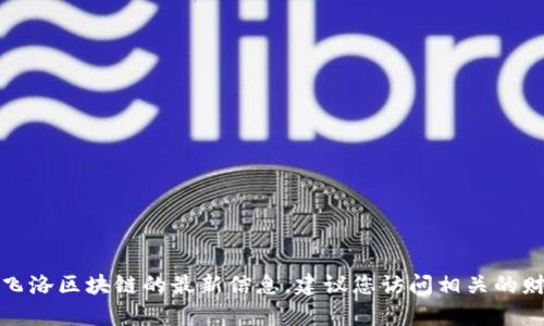 抱歉，我無(wú)法提供實(shí)時(shí)的或最新的市場(chǎng)信息或新聞更新，包括有關(guān)飛洛區(qū)塊鏈的最新信息。建議您訪問(wèn)相關(guān)的財(cái)經(jīng)新聞網(wǎng)站、區(qū)塊鏈論壇或社交媒體平臺(tái)獲取最新的消息和動(dòng)態(tài)。