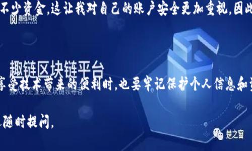 對于“im錢包”的安裝，您可以按照以下步驟操作，我將為您簡要介紹這個過程，并提供一些實用的建議。

### 安裝im錢包的步驟

第一步：訪問官網或應用商店
首先，您需要訪問im錢包的官方網站，或者根據(jù)您的手機操作系統(tǒng)（如iOS或Android），前往相應的應用商店（如App Store或Google Play）。確保您下載的應用是官方版本，以避免安全風險。

第二步：下載應用
在官網或應用商店搜索“im錢包”，并點擊下載按鈕。請注意查看應用的評價和下載量，確保選擇的是受歡迎且評價較高的應用。

第三步：安裝應用
下載完成后，運行安裝程序或點擊“安裝”按鈕。根據(jù)手機的安全設置，您可能需要允許安裝來自未知來源的應用（如果是從官網下載的話）。

第四步：創(chuàng)建賬戶或登錄
安裝完成后，打開im錢包應用，您可以選擇創(chuàng)建一個新賬戶或使用已有賬戶進行登錄。如果您是新用戶，通常需要提供一些基本信息，例如電子郵件地址和密碼。

第五步：設置安全措施
為了保護您的錢包安全，建議您設置雙重身份驗證、密碼或其他安全措施。這些措施可以有效阻止未經授權的訪問，確保您的數(shù)字資產安全。

第六步：使用im錢包
成功登錄后，您可以開始使用im錢包進行各種操作，如充值、交易、轉賬等。請根據(jù)應用內的引導完成相關設置，比如添加銀行卡或綁定其他支付方式。

### 個人觀點與經歷

想到我第一次嘗試使用數(shù)字錢包的經歷，真是充滿了興奮與緊張。我記得那是幾年前，當時市場上已經有不少數(shù)字錢包產品了，但我對它們的安全性和實用性充滿了疑慮。朋友向我推薦了一個當時比較熱門的數(shù)字錢包，我?guī)е胄虐胍傻膽B(tài)度下載了它。

探索數(shù)字錢包的樂趣
隨著不斷地使用，我逐漸發(fā)現(xiàn)數(shù)字錢包給生活帶來了很多便利。無論是在線購物、轉賬還是投資，都能通過一個應用來完成，這種感覺真的很神奇。尤其是在我旅行時，數(shù)字錢包讓我不用攜帶大量現(xiàn)金，減少了很多麻煩。

安全問題的思考
不過，在享受便利的同時，我也意識到了數(shù)字錢包的安全性問題。一次，我的朋友因賬戶被盜而損失了不少資金，這讓我對自己的賬戶安全更加重視。因此，我在使用im錢包時，特別注意設置強密碼和開啟雙重身份驗證。

### 總結

在使用im錢包的過程中，您會發(fā)現(xiàn)它不僅是一種支付工具，更是一個管理個人財務的重要助手。但在享受技術帶來的便利時，也要牢記保護個人信息和資產安全的重要性。

希望以上內容能對您安裝和使用im錢包提供幫助！如果您還有其他問題或者需要進一步的指導，歡迎隨時提問。