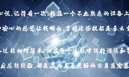 要將IM錢包中的EOS導(dǎo)入到另一個EOS錢包中，您可以按照以下步驟進行操作。以下是具體的指導(dǎo)說明。

### 1. 準備工作
在開始之前，確保您已經(jīng)準備好了以下幾項：
- 您的IM錢包應(yīng)用程序已經(jīng)安裝并正常使用。
- 您需要導(dǎo)入到的EOS錢包（例如：Scatter、Lynx等）也已經(jīng)安裝和設(shè)置好。

### 2. 獲取EOS私鑰
首先，您需要在IM錢包中找到與您想要導(dǎo)入的EOS賬戶相關(guān)的私鑰。

步驟一：打開IM錢包
首先，打開您的IM錢包應(yīng)用程序并登錄到您的賬戶。如果您還沒有賬戶，請按照應(yīng)用程序的指示進行注冊。

步驟二：定位EOS賬戶信息
在IM錢包界面中，找到“賬戶”或“錢包”部分。您會看到您所有的幣種列表，找到EOS。

步驟三：查看私鑰
點擊EOS賬戶名稱，進入賬戶詳細信息頁面。在這里，您可以找到與該賬戶關(guān)聯(lián)的私鑰。請確保您將私鑰安全保管，不要讓他人獲取。

### 3. 導(dǎo)入到新的EOS錢包

步驟一：打開新的EOS錢包
現(xiàn)在，打開您想要將EOS導(dǎo)入的EOS錢包應(yīng)用程序（如Scatter或Lynx）。如果您尚未創(chuàng)建賬戶，請按照提示創(chuàng)建新賬戶。

步驟二：尋找導(dǎo)入選項
在新的EOS錢包中，找到“導(dǎo)入”或“恢復(fù)”選項。根據(jù)具體的錢包，位置可能有所不同，但通常都很容易找到。

步驟三：粘貼私鑰
在導(dǎo)入選項中，會有一個輸入框讓您輸入私鑰。將您在IM錢包中復(fù)制的EOS私鑰粘貼到這個輸入框中。確保沒有額外空格和其他字符。

步驟四：確認導(dǎo)入
完成粘貼后，點擊“導(dǎo)入”或“確認”按鈕。如果一切正常，您應(yīng)該會看到您的EOS賬戶已經(jīng)成功導(dǎo)入到新的錢包中。

### 4. 檢查和使用
導(dǎo)入完成后，點擊查看您的EOS余額和轉(zhuǎn)賬記錄，確保一切都正常。

預(yù)防措施
在處理私鑰時，務(wù)必保持警惕。私鑰是訪問您加密資產(chǎn)的關(guān)鍵。如果您將私鑰分享給他人，可能會導(dǎo)致您的資產(chǎn)被盜。此外，確保您使用的設(shè)備是安全和受信任的，不要在公共網(wǎng)絡(luò)上進行這樣的操作。

### 5. 個人經(jīng)歷與感受
在我個人的加密貨幣投資旅程中，我對錢包的使用有過不少的體驗。最開始我也像很多新手一樣，對如何安全管理私鑰感到心慌。記得有一次，我在一個不太熟悉的設(shè)備上操作，結(jié)果差點將私鑰泄露，這讓我后悔不已。從那時起，我就更加小心翼翼，也逐漸學(xué)習(xí)了很多關(guān)于加密貨幣安全的知識。

當(dāng)我第一次成功導(dǎo)入EOS到新的錢包時，心里那種成就感是無法用語言來描述的。在查看到自己資產(chǎn)安全地轉(zhuǎn)移過去時，那種安心的感覺讓我明白，掌握這些技能是多么重要。不僅僅是為了保護我的資產(chǎn)，更是為了提升自己的金融知識儲備。

總結(jié)
掌握如何安全地導(dǎo)入和管理您的EOS錢包是每一個加密貨幣持有者都應(yīng)該學(xué)會的基本技能。從IM錢包到新的EOS錢包的導(dǎo)入過程相對簡單，但在整個過程中保持謹慎和警惕是必不可少的。希望通過這篇指導(dǎo)能幫助您更加順利地進行資產(chǎn)管理，同時也能提高您在數(shù)字貨幣世界中的信心和能力。

導(dǎo)入錢包的方法雖然簡單，但真正做到安全和高效的管理資金，需要時間和經(jīng)驗的積累。如同我個人的經(jīng)歷一樣，每一次操作后總結(jié)經(jīng)驗，都是在為未來更好的交易奠定基礎(chǔ)。希望您能順利完成錢包的導(dǎo)入，享受加密貨幣帶來的樂趣與挑戰(zhàn)。