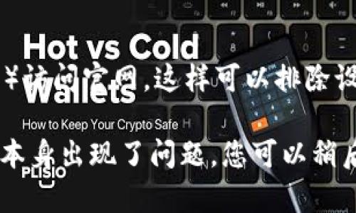 如果您發(fā)現(xiàn) imToken 官網(wǎng)無法打開，可以嘗試以下幾種解決方案：

### 1. 檢查網(wǎng)絡(luò)連接
確保您的互聯(lián)網(wǎng)連接正常，可以嘗試打開其他網(wǎng)站確認(rèn)網(wǎng)絡(luò)是否暢通。如果其他網(wǎng)站也無法訪問，可能是您的網(wǎng)絡(luò)出現(xiàn)問題。

### 2. 清理瀏覽器緩存
有時候瀏覽器緩存可能會導(dǎo)致網(wǎng)頁無法正確加載。嘗試清理瀏覽器的緩存和Cookie，然后重新加載 imToken 官網(wǎng)。

### 3. 使用不同的瀏覽器
嘗試使用不同的瀏覽器（如 Chrome、Firefox、Edge 等）打開官網(wǎng)，有時瀏覽器兼容性問題可能導(dǎo)致某些網(wǎng)站無法訪問。

### 4. 檢查防火墻和安全設(shè)置
某些防火墻或安全軟件可能會錯誤地阻止某些網(wǎng)站。檢查您的防火墻設(shè)置，確保 imToken 被允許訪問。

### 5. 使用 VPN
在某些地區(qū)，特定的網(wǎng)站可能會受到地理限制。嘗試使用VPN服務(wù)，改變您的IP地址，看看是否能訪問官網(wǎng)。

### 6. 查找社交媒體或社區(qū)反饋
訪問 imToken 的官方社交媒體賬號或論壇（如 Twitter、Telegram、Reddit 等），看看是否有其他用戶也遇到類似問題，或有沒有官方的公告。

### 7. 嘗試各種設(shè)備
如果可能的話，可以嘗試在不同設(shè)備上（手機(jī)、平板、電腦等）訪問官網(wǎng)。這樣可以排除設(shè)備問題。

如果在嘗試以上解決方案后仍無法訪問官網(wǎng)，可能是網(wǎng)站本身出現(xiàn)了問題，您可以稍后再試。希望這些方法能幫到您！