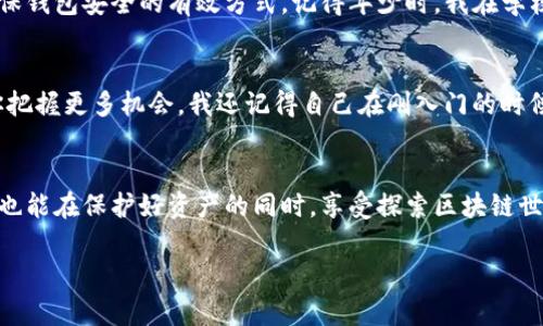 : 如何輕松注冊以太坊錢包imToken，實(shí)現(xiàn)數(shù)字資產(chǎn)的安全管理
以太坊, imToken, 錢包注冊/guanjianci

引言：數(shù)字資產(chǎn)管理的新時(shí)代
在這個數(shù)字化迅速發(fā)展的時(shí)代，越來越多的人開始接觸到加密貨幣，而以太坊作為第二大數(shù)字貨幣，不僅意味著投資機(jī)會，還為我們提供了更廣泛的金融應(yīng)用場景。作為數(shù)字資產(chǎn)管理的重要工具，數(shù)字錢包的選擇顯得尤為重要。今天，我想和你們分享一下我的經(jīng)驗(yàn)，如何輕松地注冊以太坊錢包imToken，并在使用過程中保護(hù)好我們的安全和隱私。

第一步：認(rèn)識imToken
imToken是一款廣受歡迎的錢包應(yīng)用程序，專注于以太坊和ERC20代幣的管理。它的界面簡潔易用，即便你是一個錢包新手，也能輕松上手。我還記得第一次使用數(shù)字錢包時(shí)，心里充滿了忐忑和期待。那時(shí)的我不太了解加密貨幣，覺得一切都顯得十分神秘，但imToken的設(shè)計(jì)和功能讓我很快放下了心中的疑慮，愿意深入探索這個全新的世界。

第二步：下載imToken應(yīng)用
在注冊之前，你需要先將imToken應(yīng)用下載到你的手機(jī)。無論是Android還是iOS系統(tǒng)，imToken都可以在各大應(yīng)用商店中輕松找到。下載完畢后，打開應(yīng)用，你將看到一個友好的歡迎界面，仿佛在邀請你踏入這個數(shù)字資產(chǎn)的世界。對我來說，第一次看到這樣的界面時(shí)，我想起了小時(shí)候玩游戲時(shí)那種興奮的心情，探索未知從來都是一件樂事。

第三步：開始注冊
在首頁界面，你會看到“創(chuàng)建錢包”或“導(dǎo)入錢包”兩個選項(xiàng)。如果你是第一次使用imToken，選擇“創(chuàng)建錢包”即可。接著，你需要設(shè)置一個安全的密碼，確保這個密碼易記但又不容易被他人猜到。成功設(shè)置之后，imToken將會生成一組助記詞，這組助記詞就如同你的錢包鑰匙一般，保護(hù)著你所有的資產(chǎn)。在這一刻，我深刻感受到安全的重要性，尤其是在這個網(wǎng)絡(luò)安全問題頻發(fā)的時(shí)代。

第四步：妥善保存助記詞
助記詞的保存至關(guān)重要，切記不要將其存儲在手機(jī)或電腦中，以免被惡意軟件盜取。我選擇了將助記詞紙質(zhì)化，然后放在一個安全的地方?？粗菑埣?，我內(nèi)心一下子安心了許多。其實(shí)，這讓我到了小時(shí)候我和朋友們一起搭建的“秘密基地”，那種保證秘密不被外泄的感覺無疑是相似的。

第五步：錢包的設(shè)計(jì)與功能
注冊完成后，imToken會引導(dǎo)你進(jìn)入個人錢包界面。界面簡單明了，資產(chǎn)狀況一目了然。你可以在這里查看以太坊及其他代幣的余額、歷史交易記錄等功能。此外，imToken還支持多個網(wǎng)絡(luò)的切換，這對于投資者來說非常重要。投資數(shù)字貨幣的我，時(shí)常會想起那些在市場迅速變化中尋求機(jī)會的日子，能夠輕松管理資產(chǎn)無疑是一件值得慶幸的事情。

第六步：如何進(jìn)行轉(zhuǎn)賬與交易
有了錢包，接下來就是實(shí)際運(yùn)用！你可以通過輸入對方的錢包地址，或者掃描二維碼來完成轉(zhuǎn)賬。這一過程對于我來說是既新鮮又興奮的，尤其是當(dāng)我成功為朋友進(jìn)行了轉(zhuǎn)賬時(shí)，內(nèi)心的成就感油然而生。與傳統(tǒng)轉(zhuǎn)賬方式相比，加密貨幣的轉(zhuǎn)賬幾乎是即時(shí)的，這讓我更加欣賞區(qū)塊鏈技術(shù)的高效和便捷。

第七步：安全防護(hù)的必要性
在享受數(shù)字資產(chǎn)的便利時(shí)，我們也需要重視安全防護(hù)。開啟imToken的安全設(shè)置功能，可以實(shí)現(xiàn)如面部識別、指紋解鎖等多重保護(hù)。此外，定期備份助記詞和密碼也是確保錢包安全的有效方式。記得年少時(shí)，我在學(xué)校里參與的安全知識競賽，曾經(jīng)了解到“安全第一”的道理，如今深感其重要性，面對數(shù)字資產(chǎn)的管理，更不能掉以輕心。

第八步：繼續(xù)學(xué)習(xí)與探索
掌握了imToken的基本使用后，你可以進(jìn)一步探索其豐富的生態(tài)系統(tǒng)，比如去中心化金融（DeFi）、NFT市場等應(yīng)用場景。隨著數(shù)字經(jīng)濟(jì)的發(fā)展，掌握相關(guān)知識將會幫助你把握更多機(jī)會。我還記得自己在剛?cè)腴T的時(shí)候，為了了解這些新興領(lǐng)域而花費(fèi)了許多時(shí)間，最終也獲得了相應(yīng)的回饋。學(xué)習(xí)永遠(yuǎn)是投資中不可或缺的一部分。

結(jié)語：你的數(shù)字資產(chǎn)之旅開始了
通過以上步驟，你應(yīng)該已經(jīng)成功注冊了以太坊錢包imToken，并對其功能有了初步的認(rèn)識。在這個過程中，除了技術(shù)上的操作，我也分享了我過去的情感和故事。希望你也能在保護(hù)好資產(chǎn)的同時(shí)，享受探索區(qū)塊鏈?zhǔn)澜绲臉啡ぁ?shù)字資產(chǎn)管理并非一成不變，而是一個充滿挑戰(zhàn)和機(jī)遇的旅程，讓我們一起迎接未來的數(shù)字經(jīng)濟(jì)吧！

此與內(nèi)容不僅提供了關(guān)于注冊imToken錢包的實(shí)用信息，還融入了個人的經(jīng)歷與情感，增加了文本的親和力和趣味性，使其更具吸引力與可讀性。