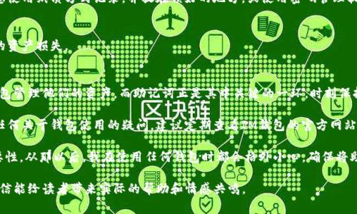 導(dǎo)出IM錢包的助記詞是一個重要的步驟，因為助記詞是恢復(fù)你錢包的一種方式。請注意，操作時需要謹慎，以確保助記詞的安全性。下面是導(dǎo)出助記詞的詳細步驟和相關(guān)注意事項。

1. 打開IM錢包
首先，確保你已經(jīng)在手機上安裝并打開IM錢包應(yīng)用。在登錄之前，請確認您已經(jīng)記住或記錄了您的錢包密碼。只有輸入正確的密碼，才能訪問錢包的設(shè)置和導(dǎo)出助記詞功能。

2. 進入錢包設(shè)置
在IM錢包的主界面，通常會有一個“我的”或“設(shè)置”選項。點擊進入。在設(shè)置界面中，您會看到與安全性和備份相關(guān)的選項。

3. 找到助記詞導(dǎo)出選項
在設(shè)置中找到“助記詞”或者“備份”選項。點擊進入后，將會看到“導(dǎo)出助記詞”或者“查看助記詞”的選項。請仔細閱讀相關(guān)提示，這些提示通常會提醒你備份的信息的安全性。

4. 驗證身份
在導(dǎo)出助記詞之前，IM錢包通常會要求您進行身份驗證。這可能包括輸入密碼，或使用生物識別技術(shù)（如指紋或面部識別）。這是為了確保只有錢包的合法擁有者才能提取助記詞。

5. 導(dǎo)出助記詞
完成身份驗證后，您就可以看到助記詞了。請確保在安全的環(huán)境中進行這個步驟，以避免其他人偷窺。助記詞通常是12個、18個或24個單詞的組合。將這些單詞寫下來，務(wù)必確保記錄的清晰度和準確性。

6. 妥善保存助記詞
助記詞一旦丟失，您將無法恢復(fù)錢包中的資產(chǎn)。因此，請將助記詞放在一個安全而隱秘的地方，可以考慮使用紙質(zhì)方式記錄，并放在鎖好的地方，或使用密碼管理軟件進行加密保存。切勿將助記詞存在手機的備忘錄或云端存儲中，以避免被黑客獲取。

7. 完成后退出設(shè)置
導(dǎo)出助記詞后，務(wù)必返回到主界面并退出設(shè)置。同時，確保在其他人面前不泄露助記詞，以避免不必要的資產(chǎn)損失。

總結(jié)與建議
導(dǎo)出IM錢包的助記詞是保護自己資產(chǎn)的重要步驟。隨著數(shù)字貨幣的逐漸普及，越來越多人開始使用錢包管理他們的資產(chǎn)，而助記詞正是其中關(guān)鍵的一環(huán)。時刻保持警惕，妥善保管好助記詞，不僅能保護你的虛擬資產(chǎn)，也能讓你在未來遇到需要恢復(fù)錢包時更加從容。

同時，除了導(dǎo)出助記詞，定期確認你的軟件版本是最新的也是非常重要的，以確保錢包的安全性。若有任何關(guān)于錢包使用的疑問，建議定期查看IM錢包的官方網(wǎng)站或其用戶社區(qū)，獲取最新的安全建議及技術(shù)支持。

我的一個朋友曾經(jīng)因為丟失助記詞而損失了他所有的虛擬貨幣，他的經(jīng)歷讓我深刻意識到備份的重要性。從那以后，我在使用任何錢包時都會格外小心，確保將助記詞妥善保管。有時候，意外會發(fā)生在你最不經(jīng)意的時刻，所以保持警惕就顯得尤為重要。

這段文字提供了一個關(guān)于如何導(dǎo)出IM錢包助記詞的全面指南，同時加入了一些個人的感受與經(jīng)驗，相信能給讀者帶來實際的幫助和情感共鳴。