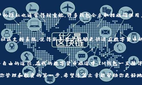 IM錢包，通常指的是一種數(shù)字貨幣錢包，用于存儲和管理各種數(shù)字貨幣（如比特幣、以太坊等）。它不僅能夠存儲這些數(shù)字資產(chǎn)，還能進行轉(zhuǎn)賬、接收、交易和查看余額等功能。以下是IM錢包的幾個主要用途：

### 1. **存儲數(shù)字資產(chǎn)**
安全存儲
IM錢包提供一個安全的環(huán)境，用于存儲用戶的私鑰和公鑰，以便保護用戶的數(shù)字資產(chǎn)不受黑客攻擊或丟失的風(fēng)險。對于用戶而言，錢包的安全性是非常重要的，特別是如果你持有的數(shù)字貨幣價值較高時。

### 2. **轉(zhuǎn)賬和接收貨幣**
便捷的轉(zhuǎn)賬方式
用戶可以通過IM錢包方便地轉(zhuǎn)賬和接收數(shù)字貨幣。無論是向朋友轉(zhuǎn)賬還是在在線商店中付款，IM錢包都提供了簡單直觀的操作界面，只需輸入接收方的地址和轉(zhuǎn)賬金額，便可以完成交易。

### 3. **交易功能**
參與市場交易
許多IM錢包允許用戶直接在錢包內(nèi)進行交易，不必再去其他交易平臺。有些錢包與交易所直接對接，為用戶提供了便捷的交易體驗，用戶可以實時查看市場行情，進行買入或賣出操作。

### 4. **查看余額和交易記錄**
實時監(jiān)控
用戶可以通過IM錢包實時查看自己持有的所有數(shù)字資產(chǎn)的余額和歷史交易記錄。這種透明性有助于用戶更好地管理自己的投資，并隨時了解自己的財務(wù)狀況。

### 5. **與其他應(yīng)用的兼容性**
跨平臺整合
一些IM錢包可能還與其他金融應(yīng)用兼容，用戶可以將錢包與自己的電商賬戶、投資平臺或其他金融工具結(jié)合使用，實現(xiàn)更高效的資金管理。

在我個人的經(jīng)歷中，第一次接觸數(shù)字貨幣的時候，我對錢包的概念感到很陌生。那時候一想到要管理虛擬資產(chǎn)，我就覺得有點害怕，不過隨著了解的深入，我逐漸發(fā)現(xiàn)IM錢包的便捷與實用，甚至開始用它來進行小額交易和投資，漸漸地形成了自己的小型資產(chǎn)體系。

### 6. **多幣種支持**
支持多種數(shù)字資產(chǎn)
IM錢包通常支持多種數(shù)字貨幣，用戶可以在同一個錢包中存儲如比特幣、以太坊、狗狗幣等不同種類的數(shù)字資產(chǎn)。這種多幣種的支持讓用戶能夠更加靈活地管理和交易不同的數(shù)字貨幣，方便時常變化的市場需求。

### 7. **安全性與隱私保護**
重點關(guān)注的安全性
許多IM錢包提供強大的安全功能，比如兩步驗證、多重簽名等，能夠有效保護用戶的資產(chǎn)安全。此外，用戶的隱私也通常得到重視，許多錢包會采取措施確保用戶的信息不被泄露。

### 8. **社區(qū)和客戶支持**
不斷發(fā)展的社區(qū)支持
IM錢包通常有一個活躍的用戶社區(qū)，用戶可以在其中交流心得，解決問題，甚至互相分享投資經(jīng)驗。這種社區(qū)支持系統(tǒng)，使得新手用戶能夠更快適應(yīng)數(shù)字貨幣的使用，而且即使在遇到問題的時候，也能夠得到及時的幫助。

### 個人總結(jié)
對我來說的IM錢包
作為一個數(shù)字貨幣的愛好者，我認為IM錢包不僅是簡單的資產(chǎn)存儲工具，更是一種管理財富和實現(xiàn)財務(wù)自由的途徑。在我的數(shù)字貨幣旅途中，IM錢包一直陪伴著我，這種經(jīng)歷豐富了我的生活，也提高了我的財務(wù)管理能力。

數(shù)字貨幣的世界變化萬千，IM錢包在其中扮演了不可或缺的角色。如果你也想涉足數(shù)字貨幣，IM錢包是你管理和投資的第一步。希望這篇文章能幫助你更好地理解IM錢包的功能和價值，從而更自信地在數(shù)字貨幣市場中暢游。