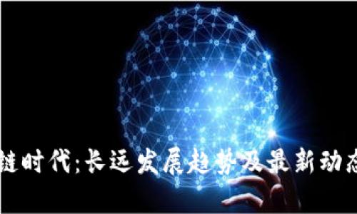 區(qū)塊鏈時(shí)代：長(zhǎng)遠(yuǎn)發(fā)展趨勢(shì)及最新動(dòng)態(tài)分析