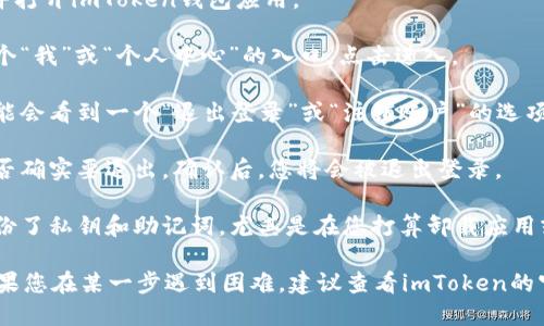 為了退出imToken錢包，您可以按照以下步驟進(jìn)行：

1. **打開imToken應(yīng)用**：首先，在您的手機(jī)上找到并打開imToken錢包應(yīng)用。

2. **進(jìn)入設(shè)置**：在應(yīng)用首頁，通常在右下角會(huì)有一個(gè)“我”或“個(gè)人中心”的入口，點(diǎn)擊進(jìn)入。

3. **找到退出選項(xiàng)**：在個(gè)人中心或設(shè)置頁面，您可能會(huì)看到一個(gè)“退出登錄”或“注銷賬戶”的選項(xiàng)。點(diǎn)擊這個(gè)選項(xiàng)。

4. **確認(rèn)退出**：系統(tǒng)可能會(huì)彈出確認(rèn)框，詢問您是否確實(shí)要退出。確認(rèn)后，您將會(huì)被退出登錄。

5. **確保安全**：退出錢包后，請確保您已經(jīng)安全備份了私鑰和助記詞，尤其是在您打算卸載應(yīng)用或者更換設(shè)備的情況下，以免資金丟失。

這些步驟通常適用于大多數(shù)版本的imToken錢包。如果您在某一步遇到困難，建議查看imToken的官方幫助文檔或社區(qū)論壇，尋求進(jìn)一步的支持和說明。