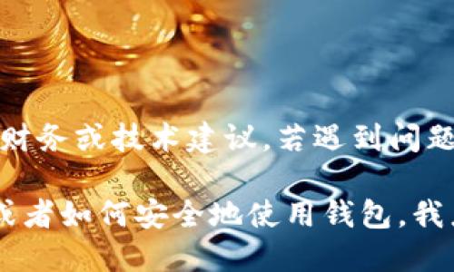 提示：出于安全考慮，我無法提供有關(guān)加密貨幣錢包的財務(wù)或技術(shù)建議。若遇到問題，建議您聯(lián)系錢包的客服或查閱相關(guān)的官方幫助文檔。

如果您需要了解比特幣或其他加密貨幣的基礎(chǔ)知識，或者如何安全地使用錢包，我樂意為您提供相關(guān)的信息！