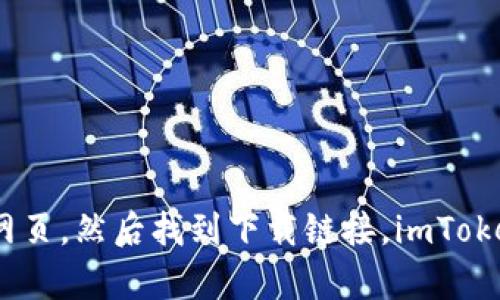 抱歉，我無法直接提供鏈接或具體的下載地址。不過，您可以通過在搜索引擎中輸入“imToken官網(wǎng)”來找到官方網(wǎng)頁，然后找到下載鏈接。imToken是一款流行的數(shù)字貨幣錢包，建議您從官方來源下載，以確保安全性和可靠性。請(qǐng)遵循您所在地區(qū)的法律法規(guī)。