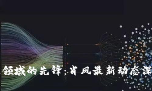 區(qū)塊鏈領域的先鋒：肖風最新動態(tài)深度剖析