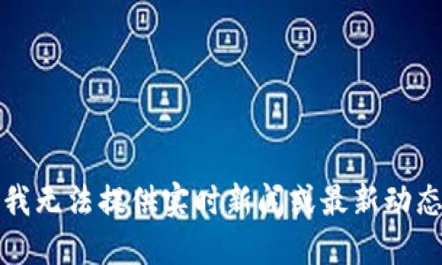 抱歉，我無法提供實(shí)時(shí)新聞或最新動(dòng)態(tài)信息。