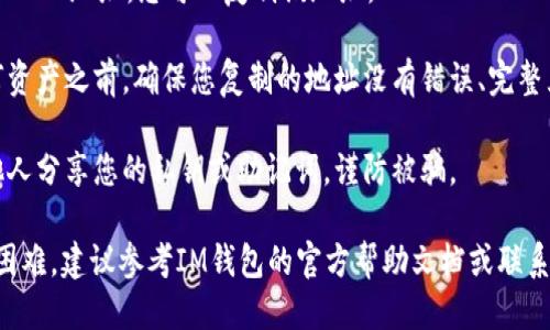 要找到IM錢包的TRC20地址，您可以按照以下步驟進(jìn)行操作：

1. **打開IM錢包應(yīng)用**：確保您已經(jīng)在手機(jī)上安裝了IM錢包，并且可以順利登錄。

2. **創(chuàng)建或選擇賬戶**：如果您還沒有賬戶，您需要創(chuàng)建一個新賬戶。如果您已經(jīng)有賬戶，請選擇您要使用的賬戶。

3. **查找錢包地址**：
   - 在IM錢包的主界面上，通常會有一個“充值”或“接收”選項。
   - 選擇相關(guān)選項后，您會看到不同的加密貨幣類型。在這里選中“TRC20”或“波場”相關(guān)的選項。
   - IM錢包會生成一個獨特的TRC20地址，您可以復(fù)制該地址。

4. **確保地址正確**：在發(fā)送任何資產(chǎn)之前，確保您復(fù)制的地址沒有錯誤、完整且可用。

5. **安全性注意事項**：不要與他人分享您的私鑰或助記詞，謹(jǐn)防被騙。

如果您在使用IM錢包時遇到任何困難，建議參考IM錢包的官方幫助文檔或聯(lián)系客服獲取幫助。