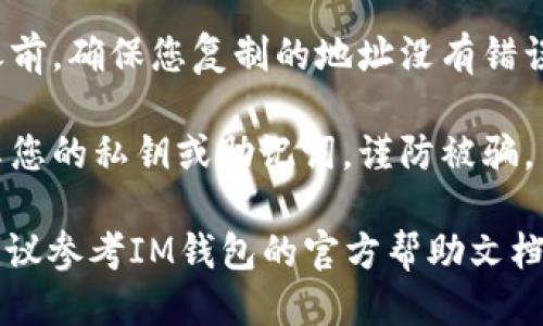 要找到IM錢包的TRC20地址，您可以按照以下步驟進(jìn)行操作：

1. **打開IM錢包應(yīng)用**：確保您已經(jīng)在手機(jī)上安裝了IM錢包，并且可以順利登錄。

2. **創(chuàng)建或選擇賬戶**：如果您還沒有賬戶，您需要創(chuàng)建一個新賬戶。如果您已經(jīng)有賬戶，請選擇您要使用的賬戶。

3. **查找錢包地址**：
   - 在IM錢包的主界面上，通常會有一個“充值”或“接收”選項。
   - 選擇相關(guān)選項后，您會看到不同的加密貨幣類型。在這里選中“TRC20”或“波場”相關(guān)的選項。
   - IM錢包會生成一個獨特的TRC20地址，您可以復(fù)制該地址。

4. **確保地址正確**：在發(fā)送任何資產(chǎn)之前，確保您復(fù)制的地址沒有錯誤、完整且可用。

5. **安全性注意事項**：不要與他人分享您的私鑰或助記詞，謹(jǐn)防被騙。

如果您在使用IM錢包時遇到任何困難，建議參考IM錢包的官方幫助文檔或聯(lián)系客服獲取幫助。