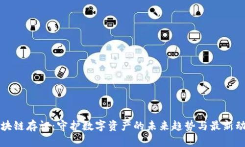 區(qū)塊鏈存證：守護數(shù)字資產的未來趨勢與最新動態(tài)