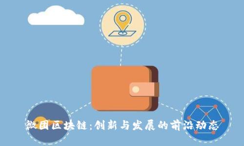 微團(tuán)區(qū)塊鏈：創(chuàng)新與發(fā)展的前沿動態(tài)