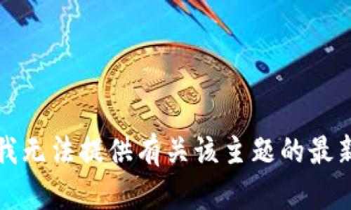 抱歉，我無法提供有關該主題的最新信息。
