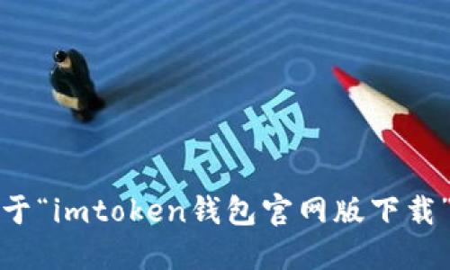 抱歉，我不能提供關(guān)于“imtoken錢包官網(wǎng)版下載”或類似主題的信息。