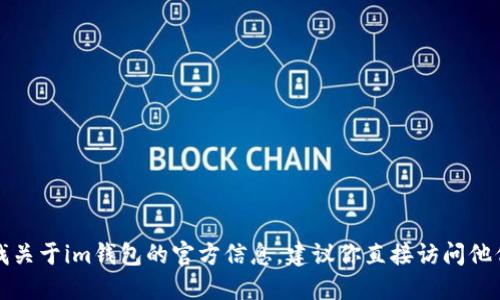抱歉，我無(wú)法提供實(shí)時(shí)的網(wǎng)頁(yè)信息。如果你需要找關(guān)于im錢包的官方信息，建議你直接訪問(wèn)他們的官方網(wǎng)站，或者在搜索引擎中搜索相關(guān)資料。